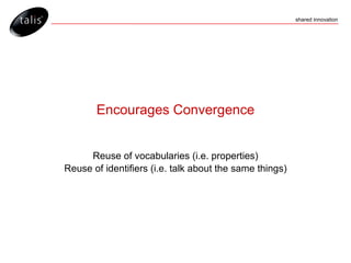 Encourages Convergence Reuse of vocabularies (i.e. properties) Reuse of identifiers (i.e. talk about the same things) 