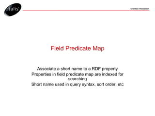 Field Predicate Map Associate a short name to a RDF property Properties in field predicate map are indexed for searching Short name used in query syntax, sort order, etc 