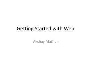 Getting Started with Web
Akshay Mathur

 