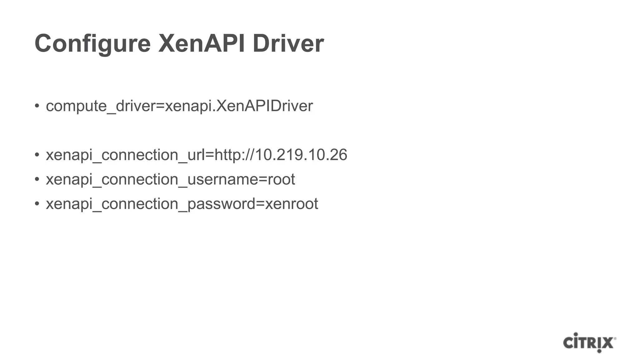 Configure XenAPI Driver

• compute_driver=xenapi.XenAPIDriver


• xenapi_connection_url=http://10.219.10.26
• xenapi_connection_username=root
• xenapi_connection_password=xenroot
 