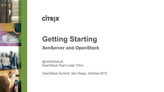 Getting Starting
XenServer and OpenStack

@JohnGarbutt
OpenStack Team Lead, Citrix

OpenStack Summit, San Diego, October 2012
 