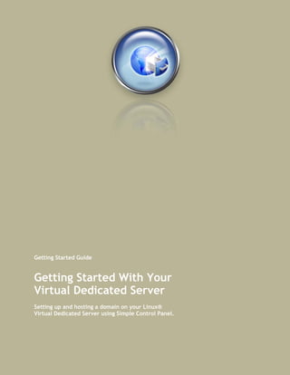 Getting Started Guide


Getting Started With Your
Virtual Dedicated Server
Setting up and hosting a domain on your Linux®
Virtual Dedicated Server using Simple Control Panel.
 