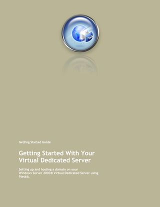 Getting Started Guide


Getting Started With Your
Virtual Dedicated Server
Setting up and hosting a domain on your
Windows Server 2003® Virtual Dedicated Server using
Plesk®.
 