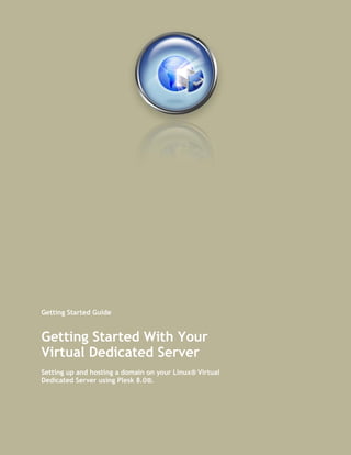 Getting Started Guide


Getting Started With Your
Virtual Dedicated Server
Setting up and hosting a domain on your Linux® Virtual
Dedicated Server using Plesk 8.0®.
 