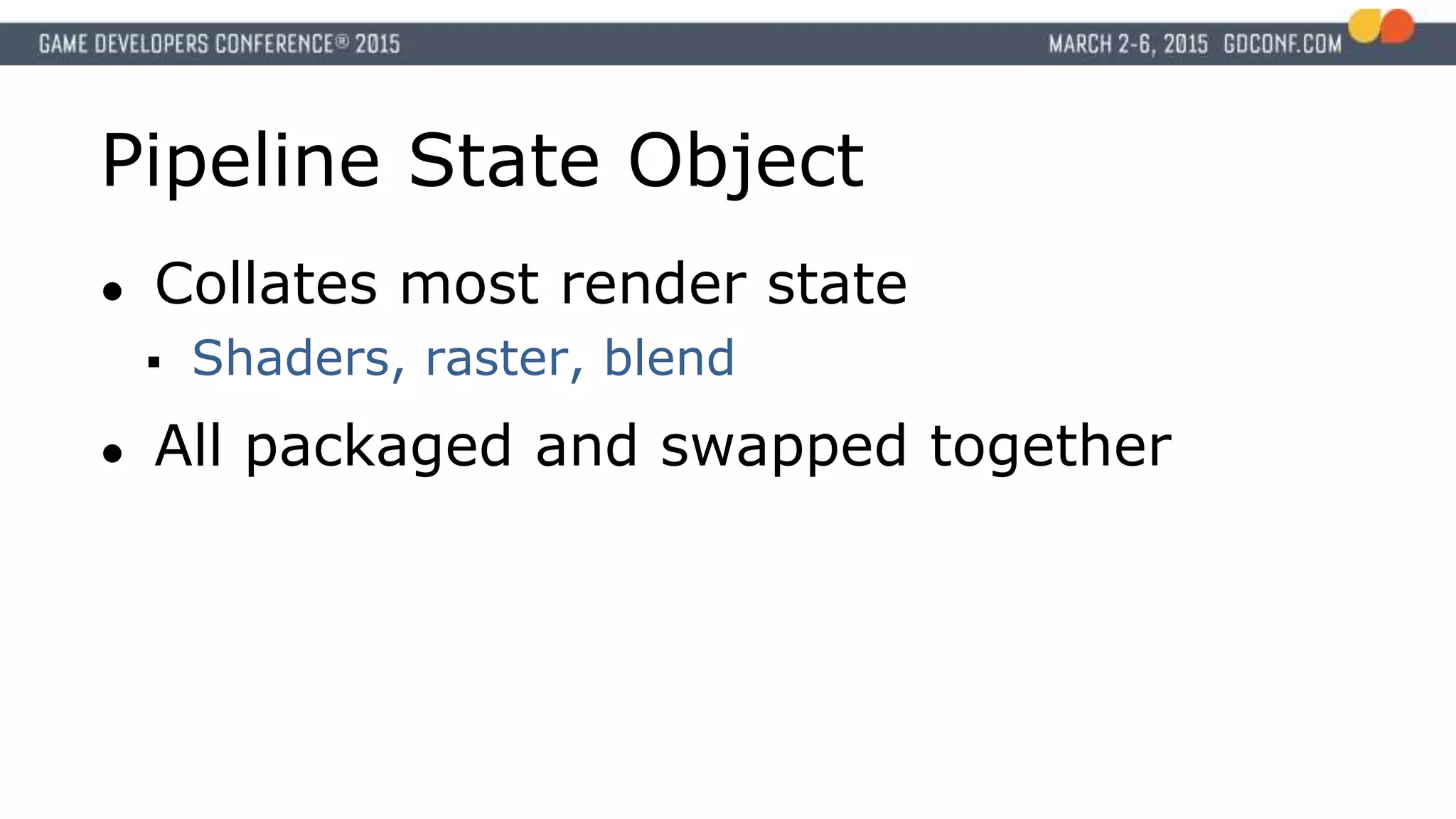 Pipeline State Object
● Collates most render state
 Shaders, raster, blend
● All packaged and swapped together
 