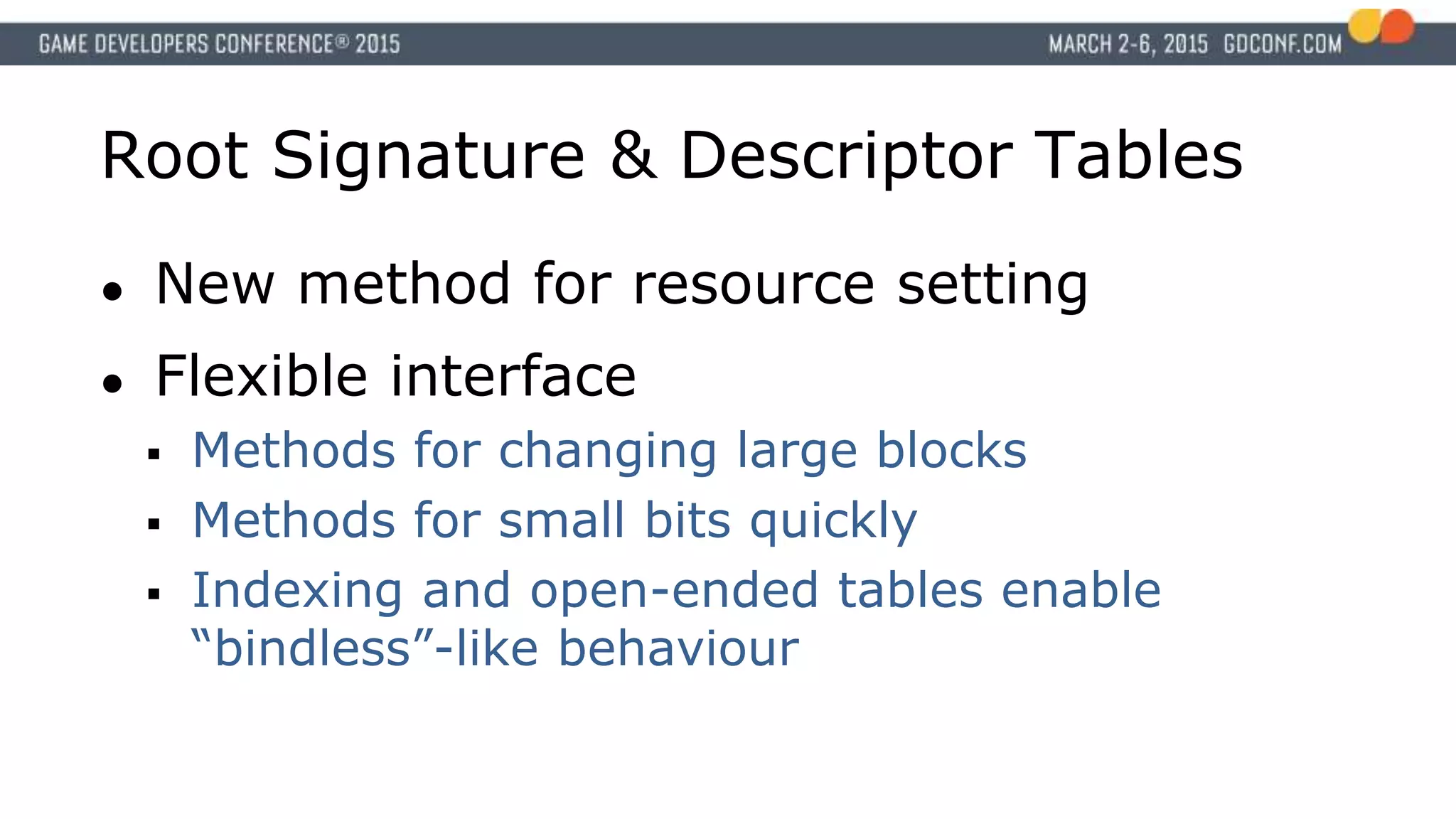 Root Signature & Descriptor Tables
● New method for resource setting
● Flexible interface
 Methods for changing large blocks
 Methods for small bits quickly
 Indexing and open-ended tables enable
“bindless”-like behaviour
 