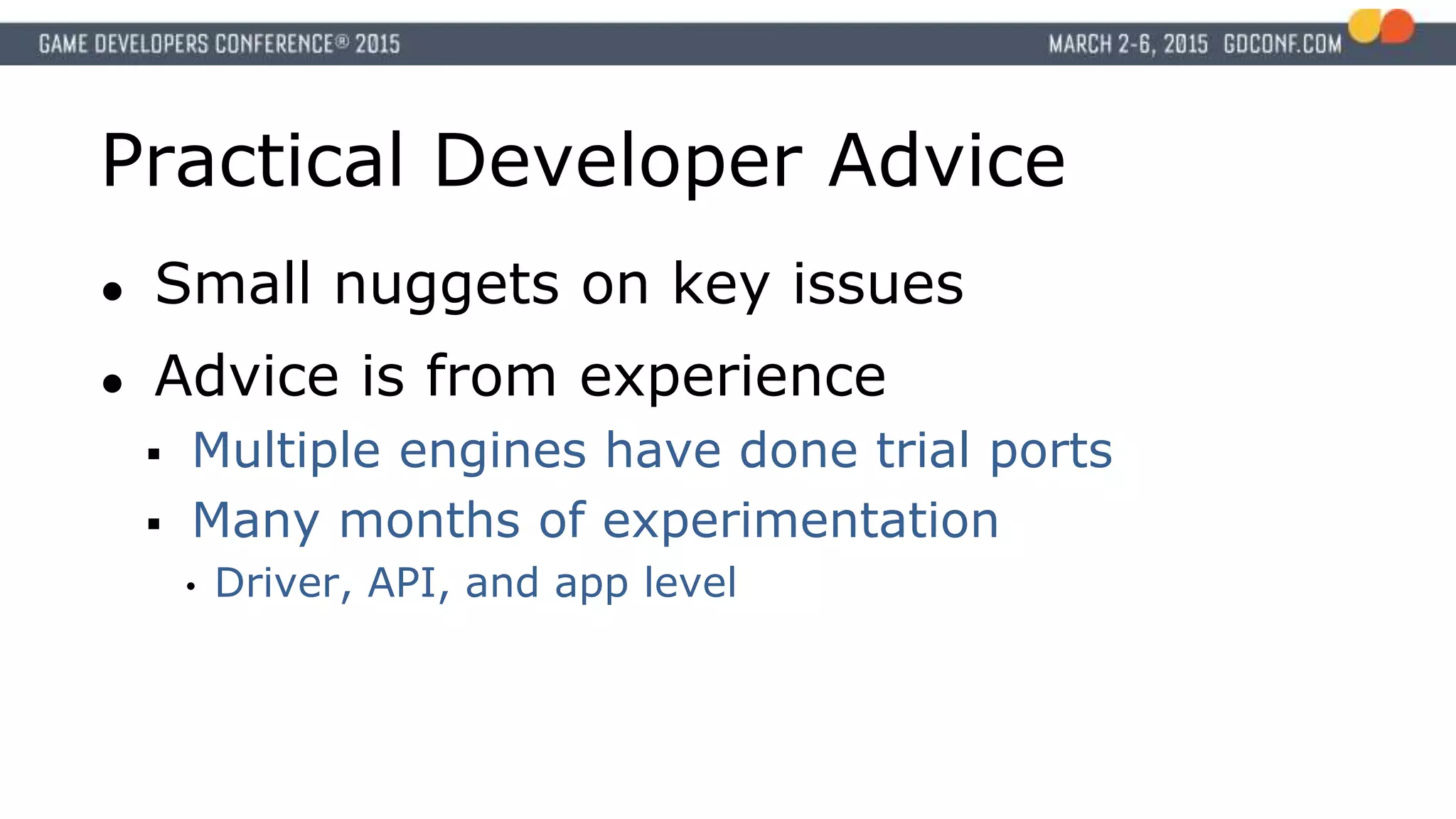 Practical Developer Advice
● Small nuggets on key issues
● Advice is from experience
 Multiple engines have done trial ports
 Many months of experimentation
• Driver, API, and app level
 