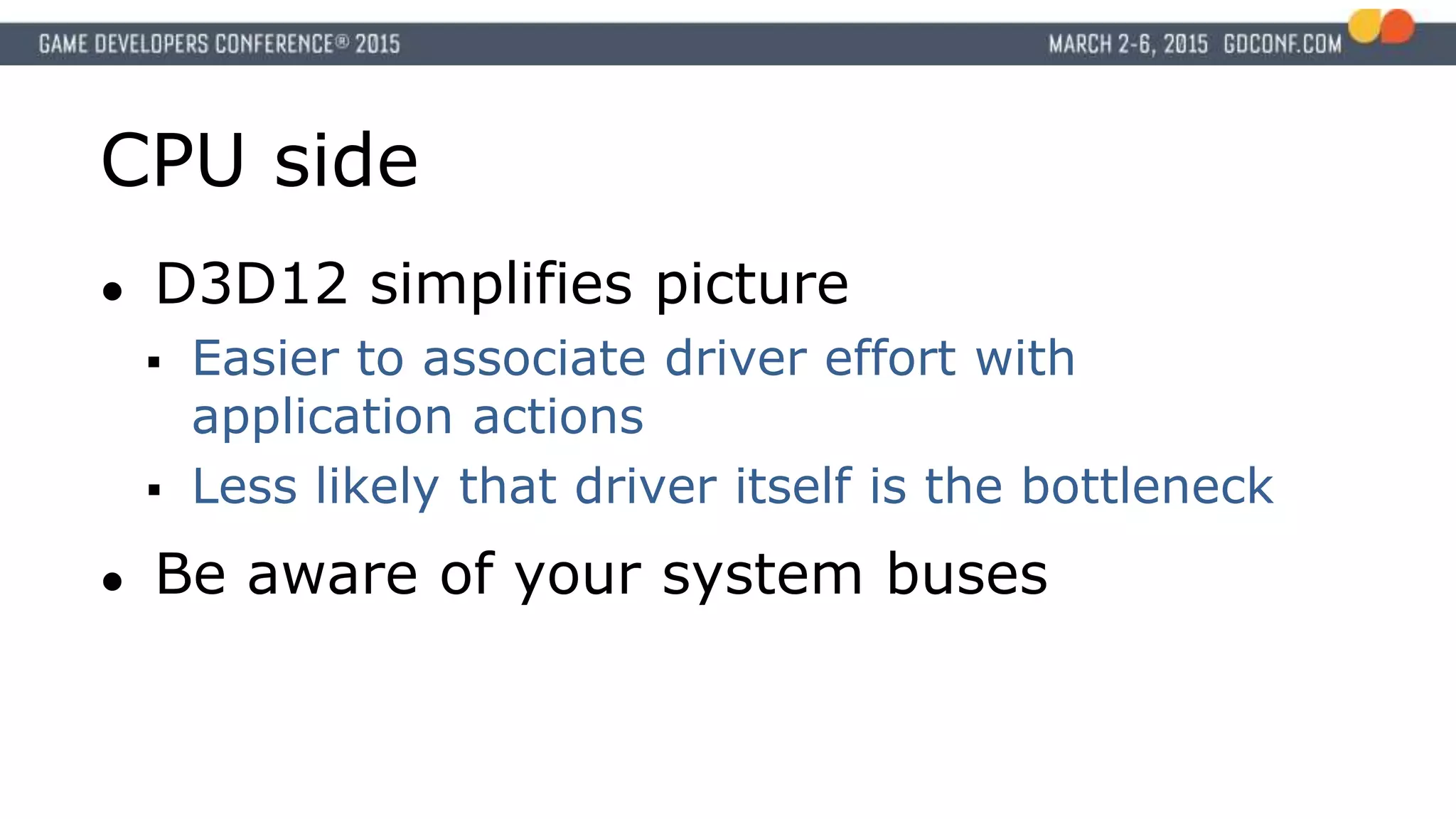 CPU side
● D3D12 simplifies picture
 Easier to associate driver effort with
application actions
 Less likely that driver itself is the bottleneck
● Be aware of your system buses
 