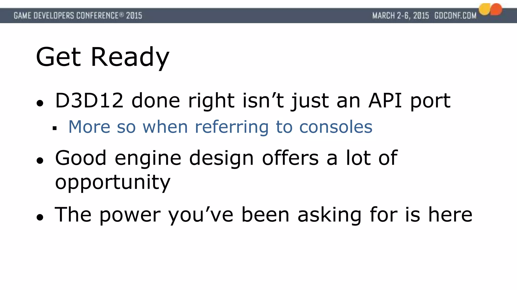 Get Ready
● D3D12 done right isn’t just an API port
 More so when referring to consoles
● Good engine design offers a lot of
opportunity
● The power you’ve been asking for is here
 