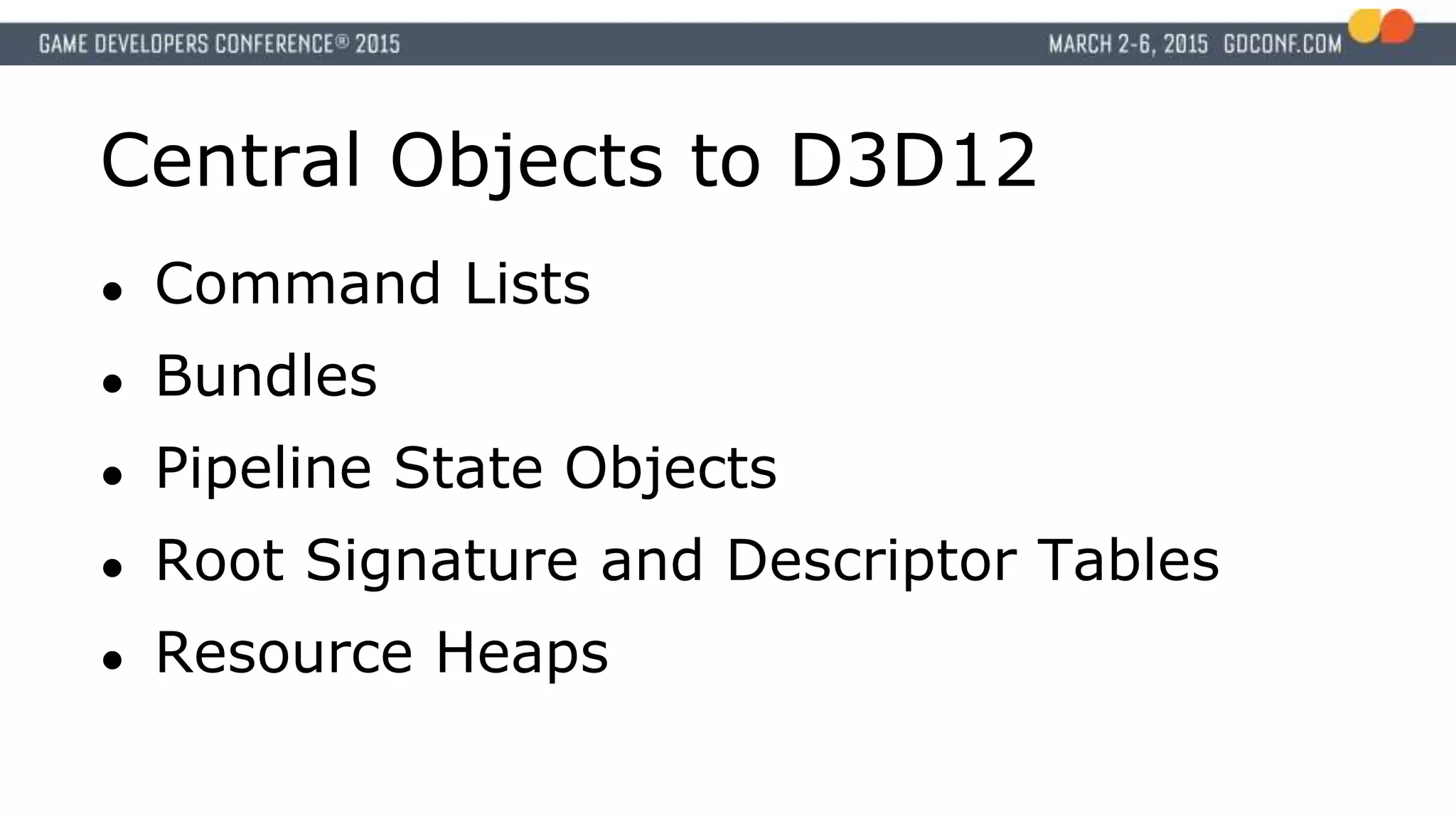 Central Objects to D3D12
● Command Lists
● Bundles
● Pipeline State Objects
● Root Signature and Descriptor Tables
● Resource Heaps
 
