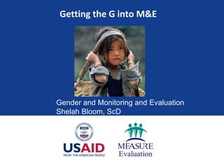Getting the G into M&E




Gender and Monitoring and Evaluation
Shelah Bloom, ScD
 