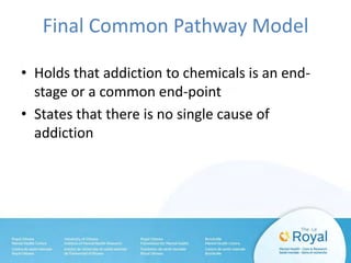 Final Common Pathway Model
• Holds that addiction to chemicals is an end-
stage or a common end-point
• States that there is no single cause of
addiction
 