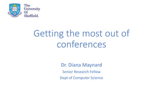 Getting the most out of
conferences
Dr. Diana Maynard
Senior Research Fellow
Dept of Computer Science
 