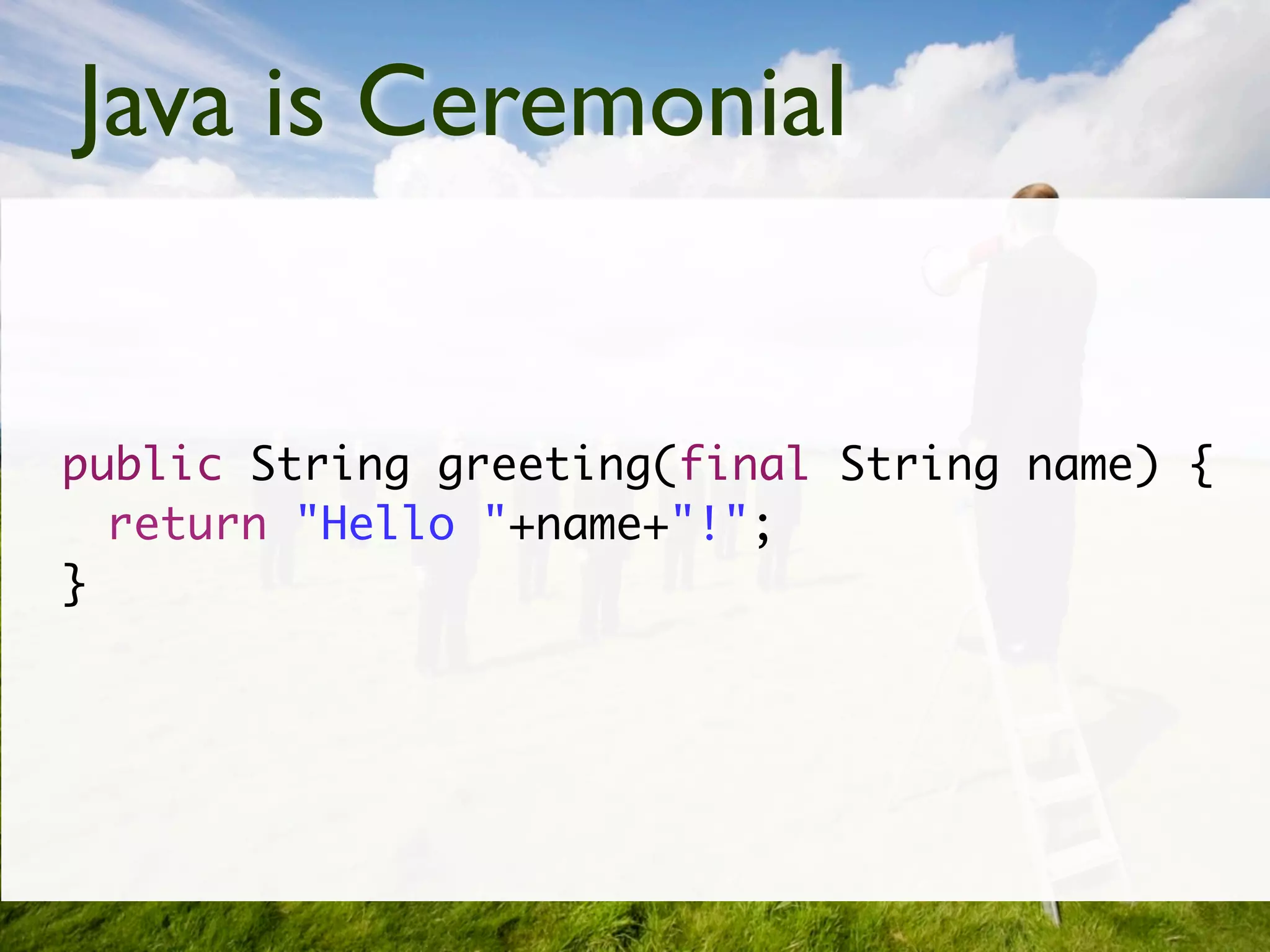 Java is Ceremonial


public String greeting(final String name) {
  return "Hello "+name+"!";
}
 