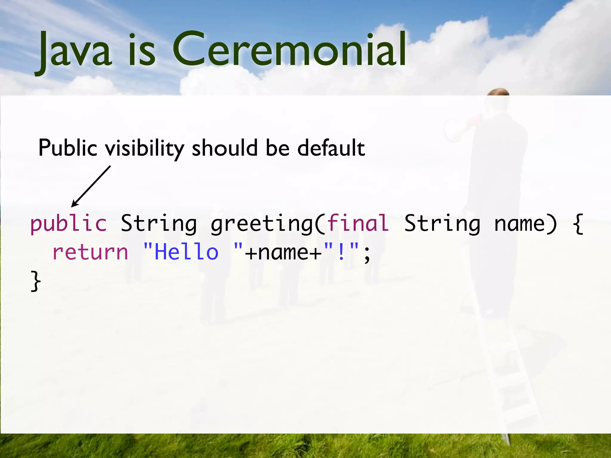 Java is Ceremonial
Public visibility should be default


public String greeting(final String name) {
  return "Hello "+name+"!";
}
 