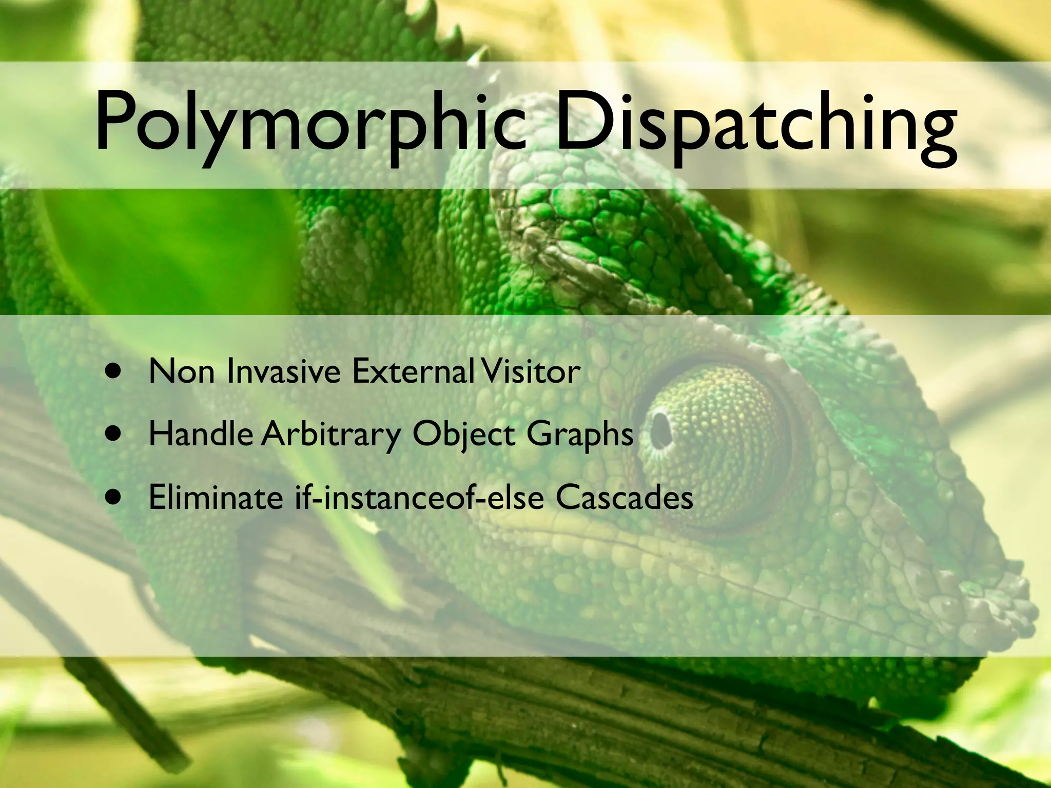 Polymorphic Dispatching

•   Non Invasive External Visitor
•   Handle Arbitrary Object Graphs
•   Eliminate if-instanceof-else Cascades
 