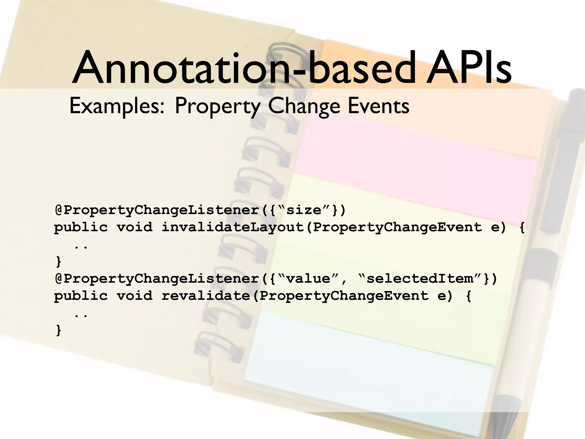 Annotation-based APIs
 Examples: Property Change Events



@PropertyChangeListener({“size”})
public void invalidateLayout(PropertyChangeEvent e) {
  ..
}
@PropertyChangeListener({“value”, “selectedItem”})
public void revalidate(PropertyChangeEvent e) {
  ..
}
 
