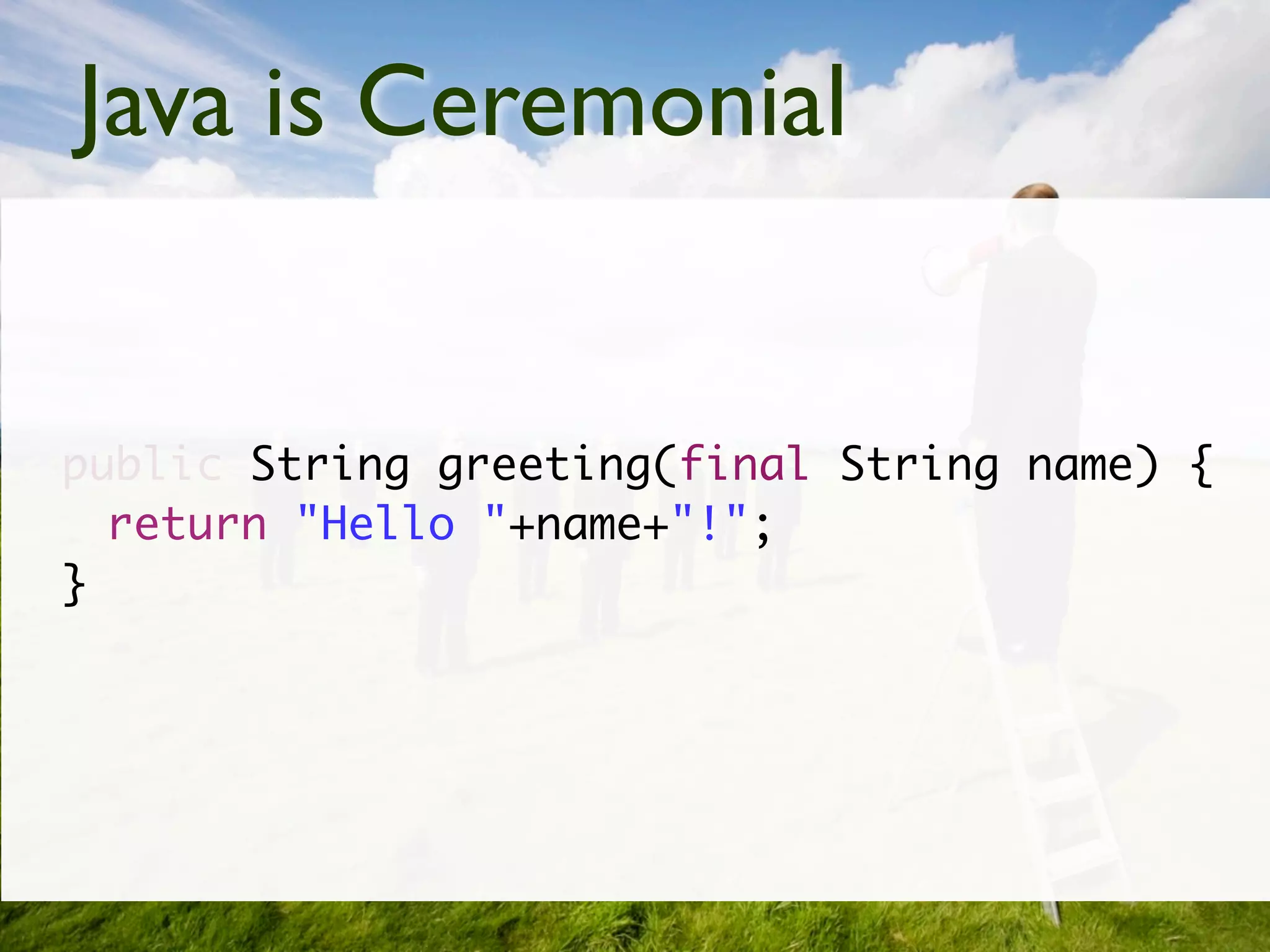 Java is Ceremonial


public String greeting(final String name) {
  return "Hello "+name+"!";
}
 