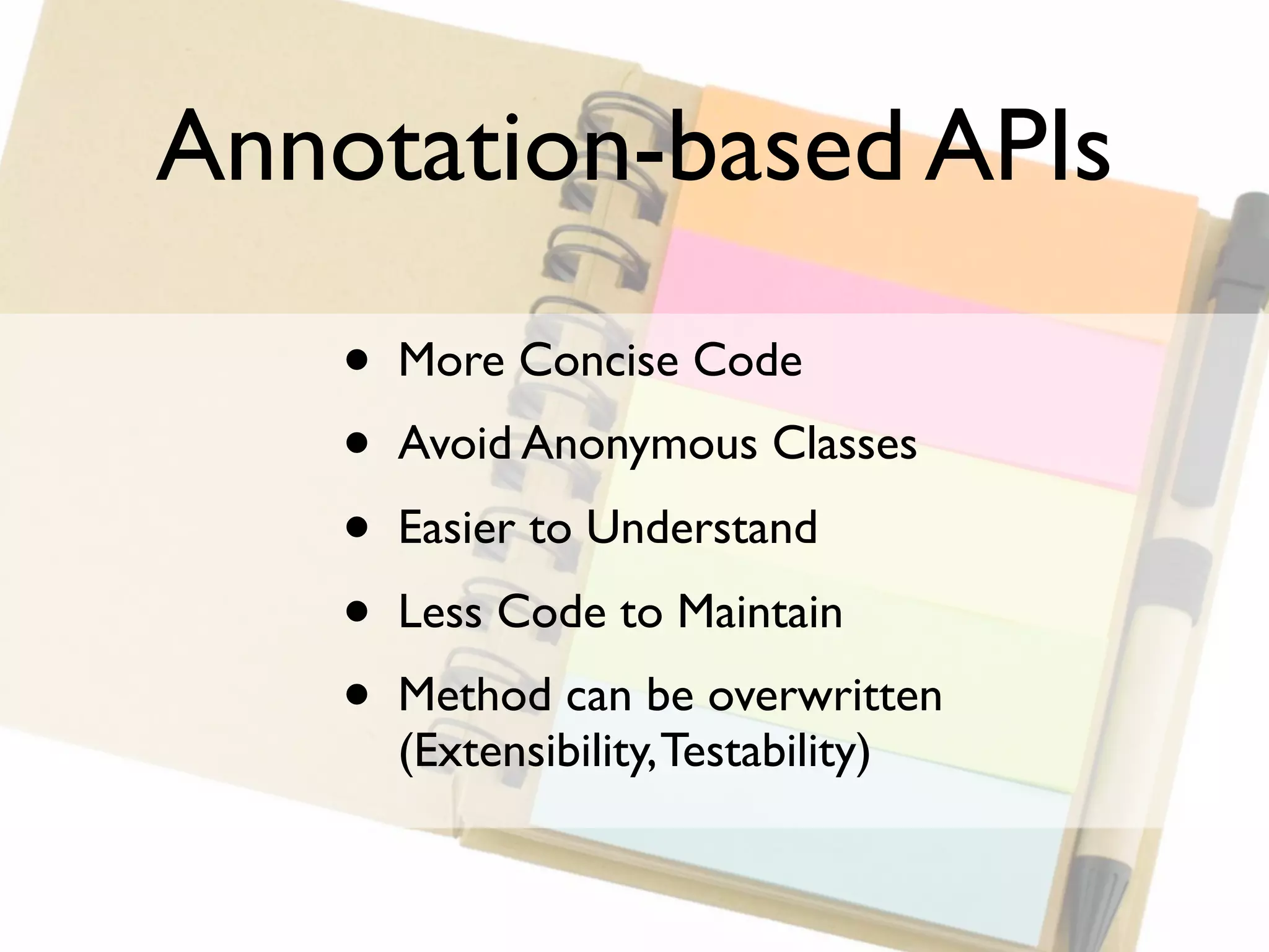 Annotation-based APIs

    •   More Concise Code
    •   Avoid Anonymous Classes
    •   Easier to Understand
    •   Less Code to Maintain
    •   Method can be overwritten
        (Extensibility, Testability)
 