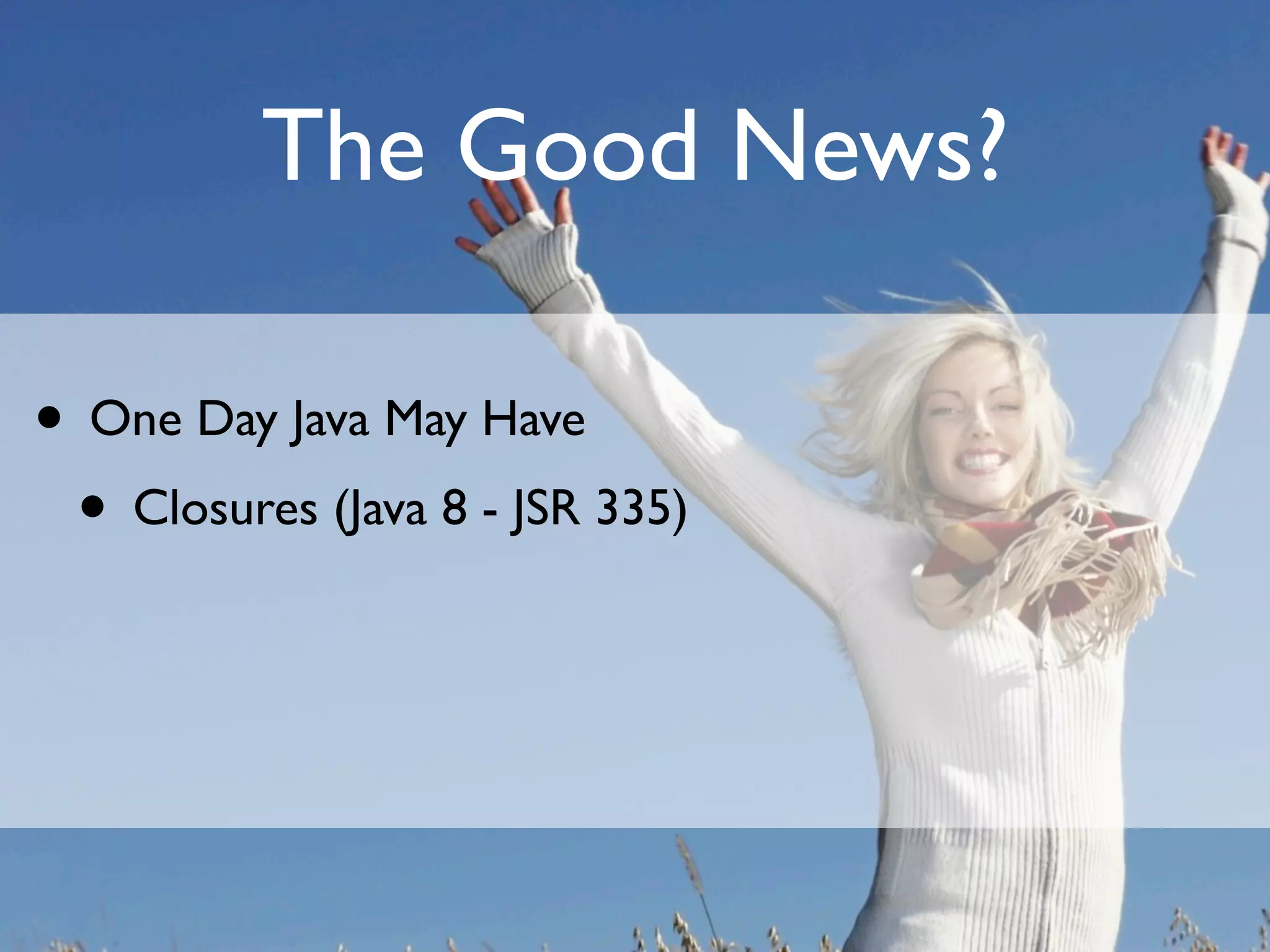 The Good News?

• One Day Java May Have
 • Closures (Java 8 - JSR 335)
 