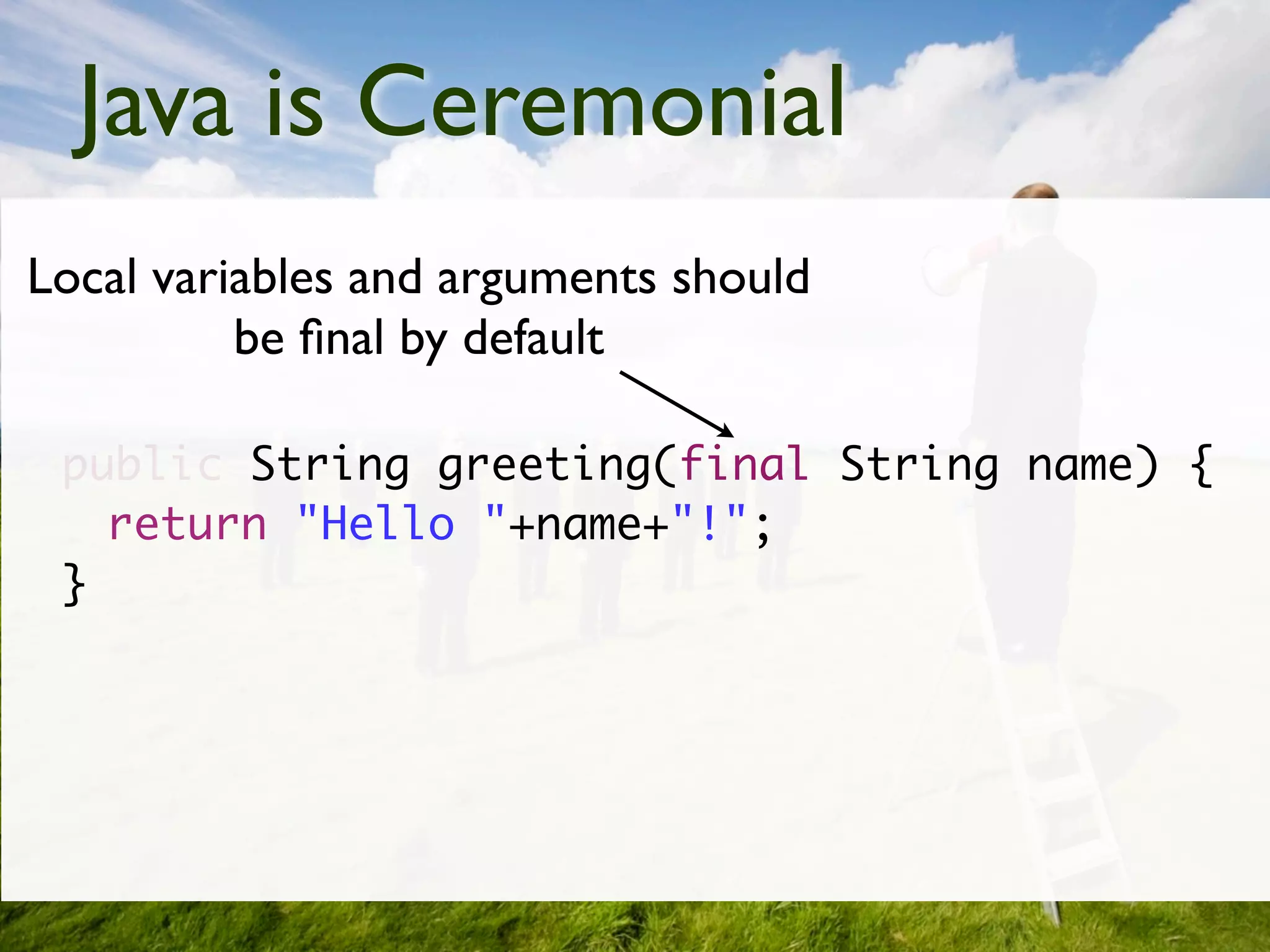 Java is Ceremonial
Local variables and arguments should
          be ﬁnal by default

 public String greeting(final String name) {
   return "Hello "+name+"!";
 }
 