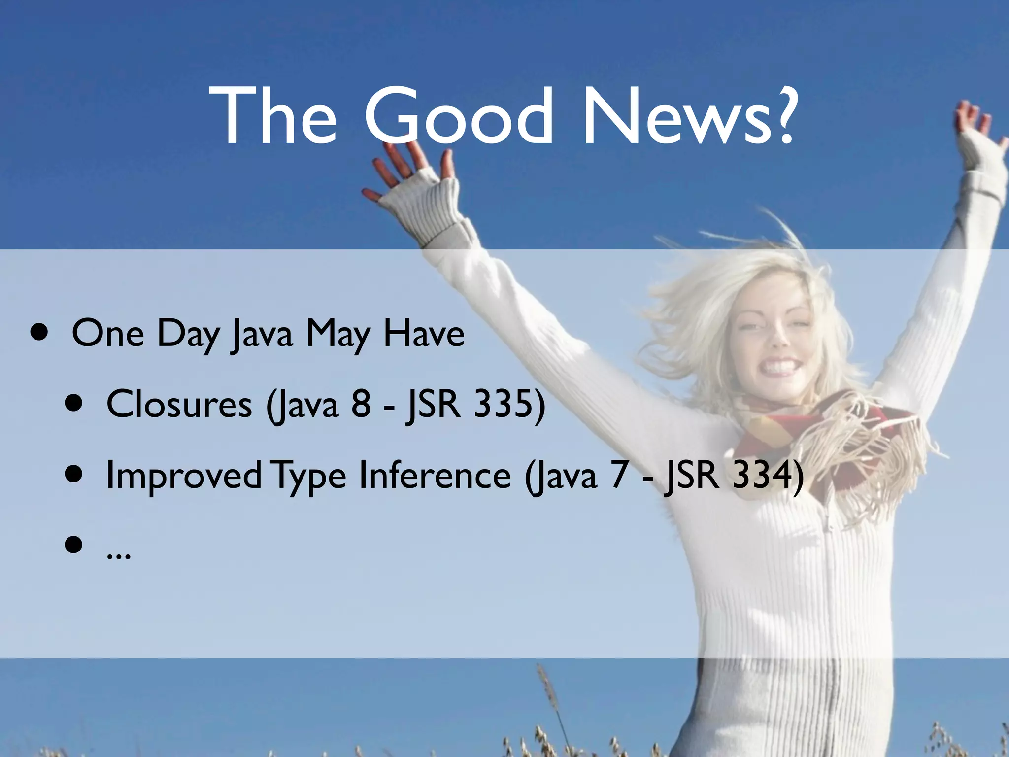 The Good News?

• One Day Java May Have
 • Closures (Java 8 - JSR 335)
 • Improved Type Inference (Java 7 - JSR 334)
 • ...
 