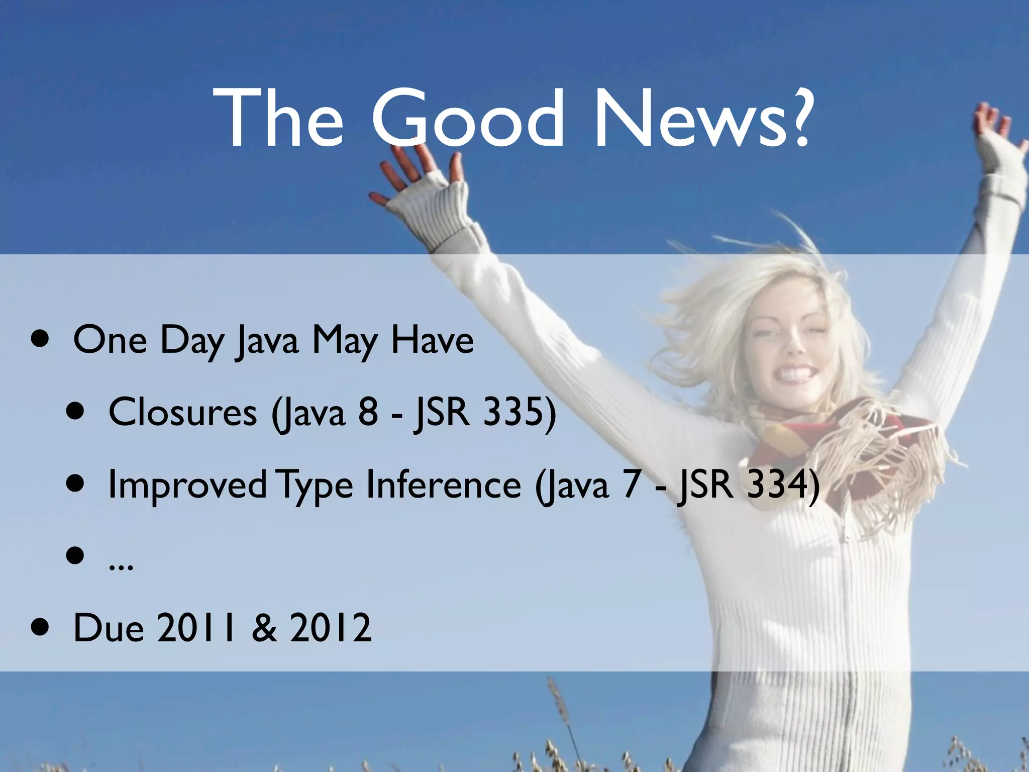 The Good News?

• One Day Java May Have
 • Closures (Java 8 - JSR 335)
 • Improved Type Inference (Java 7 - JSR 334)
 • ...
• Due 2011 & 2012
 