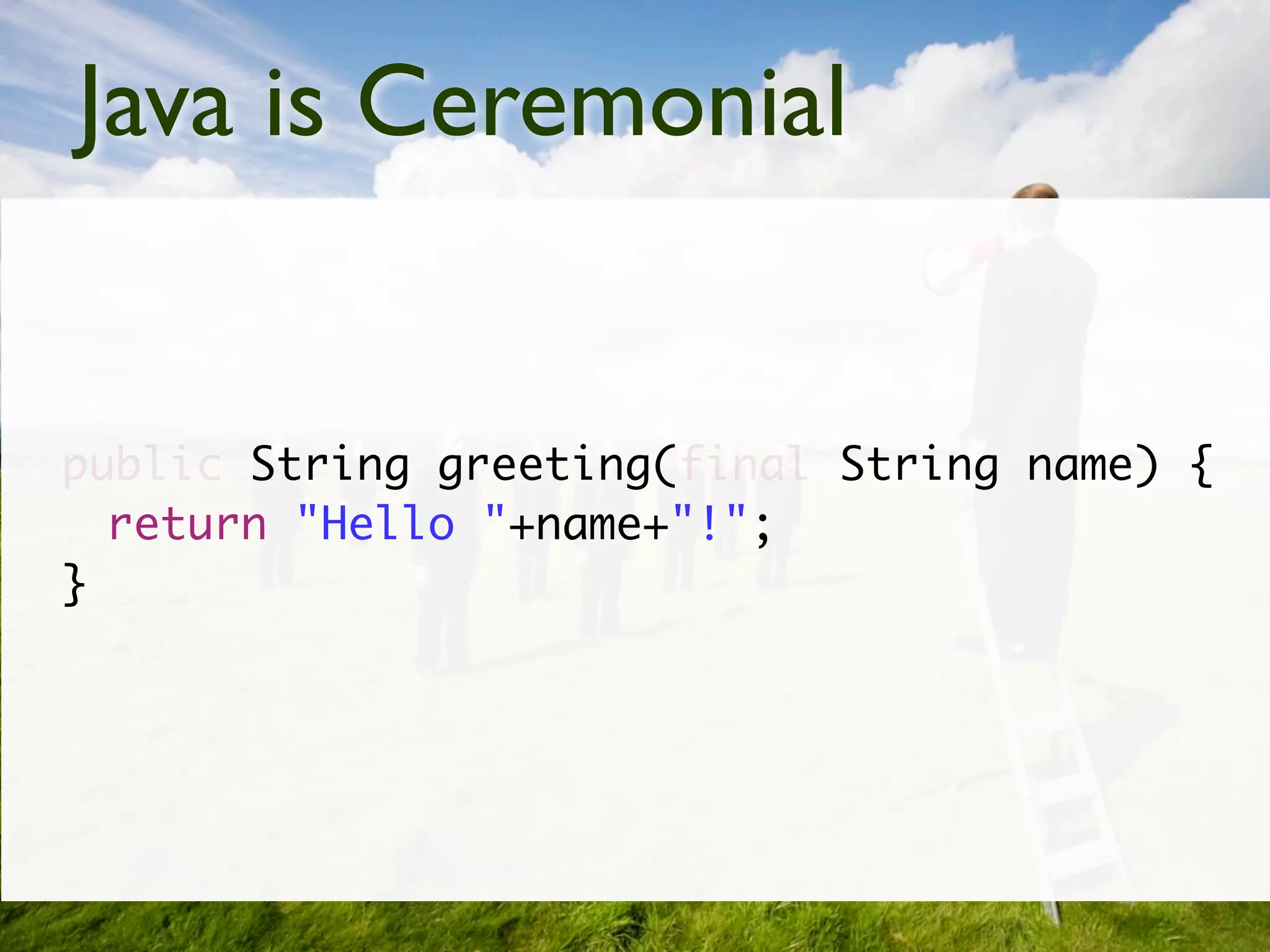 Java is Ceremonial


public String greeting(final String name) {
  return "Hello "+name+"!";
}
 