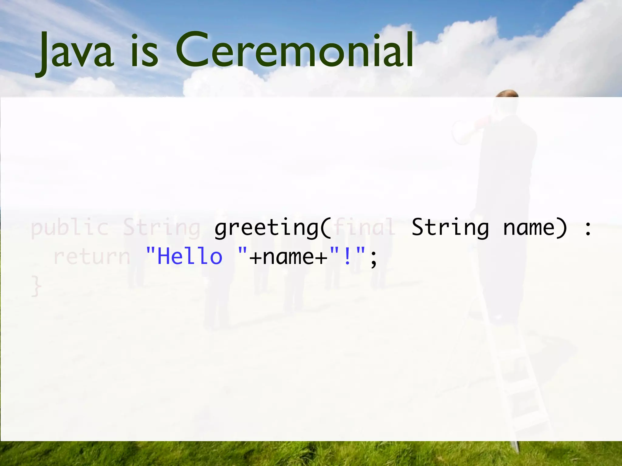 Java is Ceremonial


public String greeting(final String name) :
  return "Hello "+name+"!";
}
 