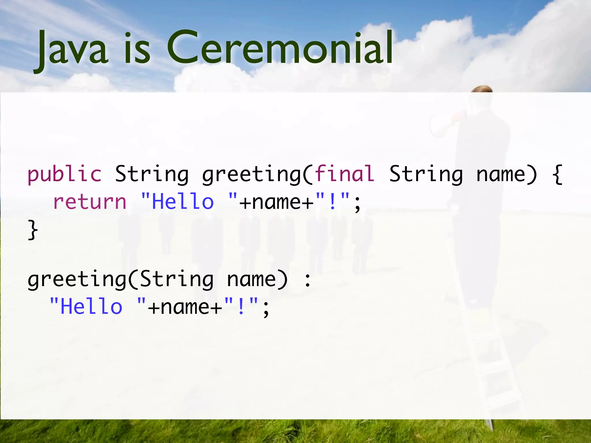 Java is Ceremonial

public String greeting(final String name) {
  return "Hello "+name+"!";
}

greeting(String name) :
  "Hello "+name+"!";
 