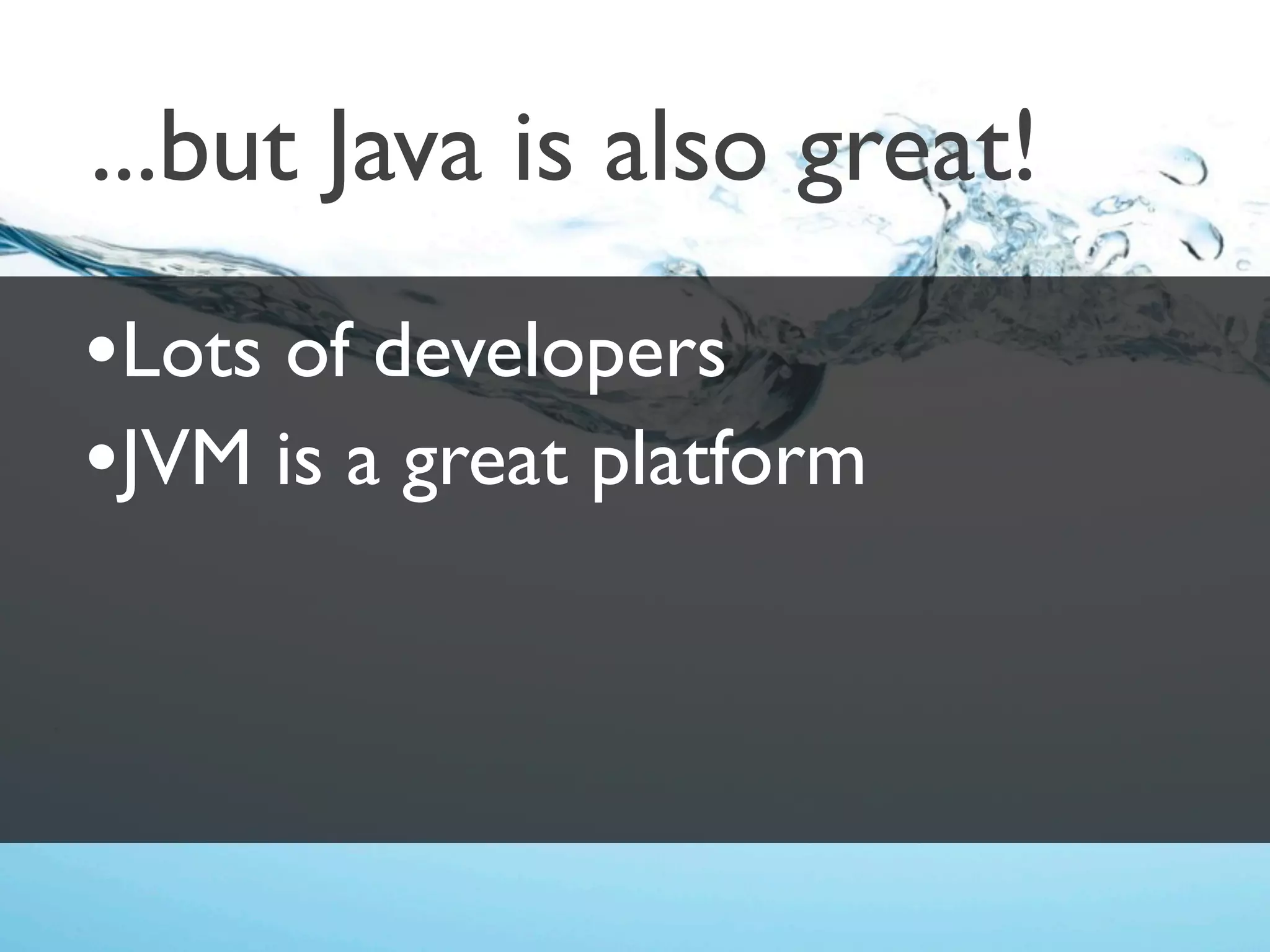 ...but Java is also great!
•Lots of developers
•JVM is a great platform
 