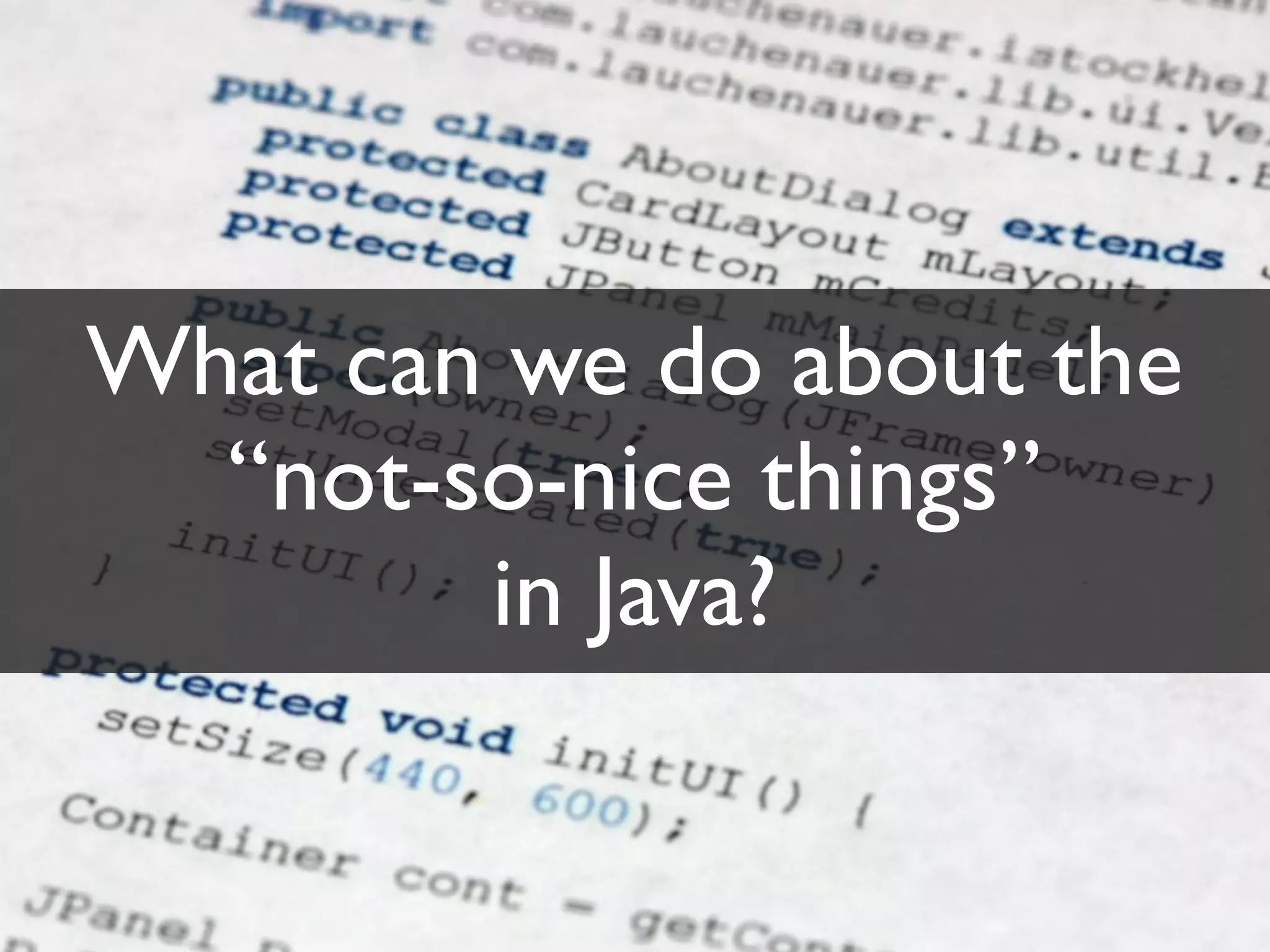 What can we do about the
  “not-so-nice things”
        in Java?
 