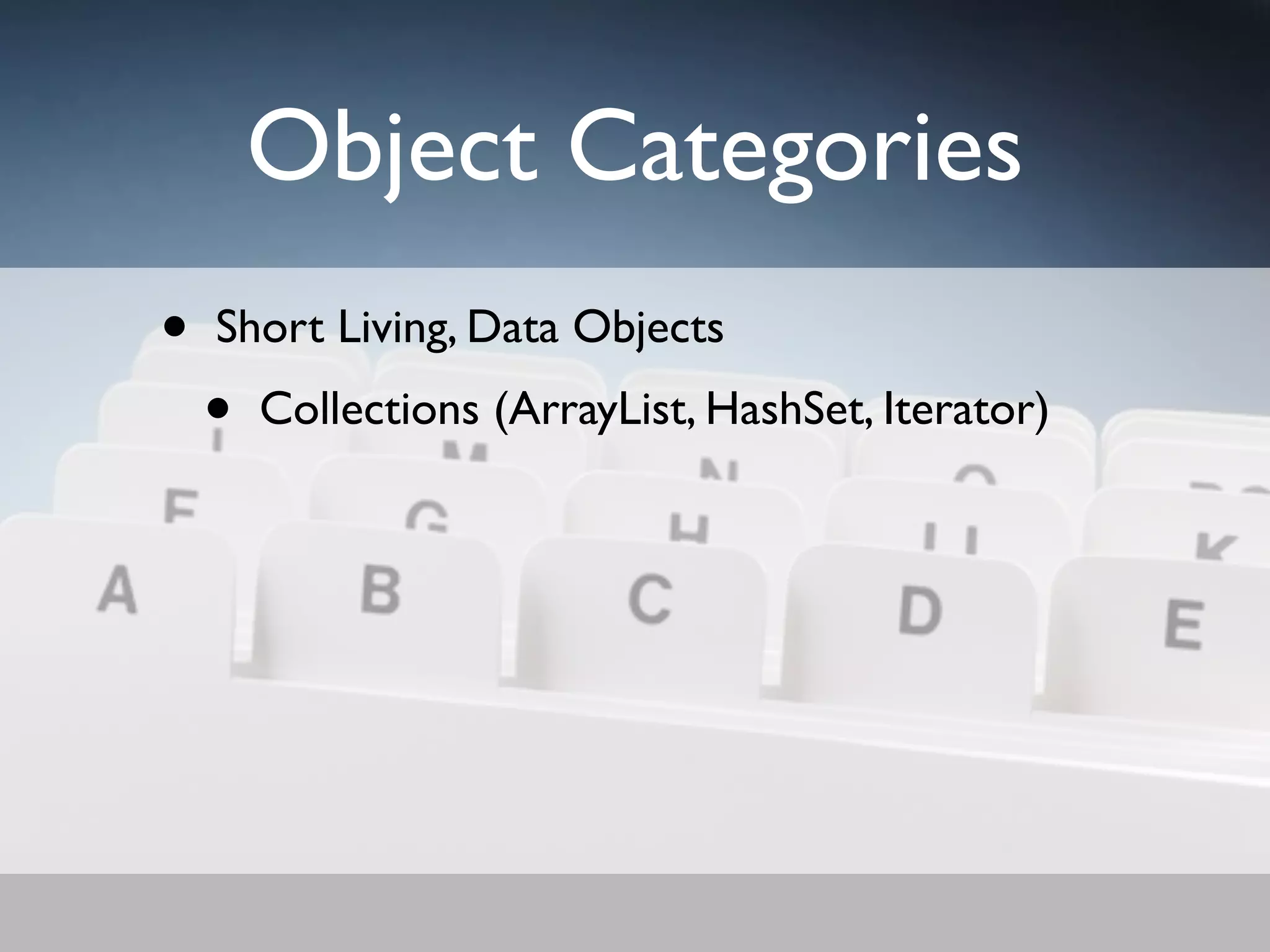 Object Categories
•   Short Living, Data Objects
    •   Collections (ArrayList, HashSet, Iterator)
 