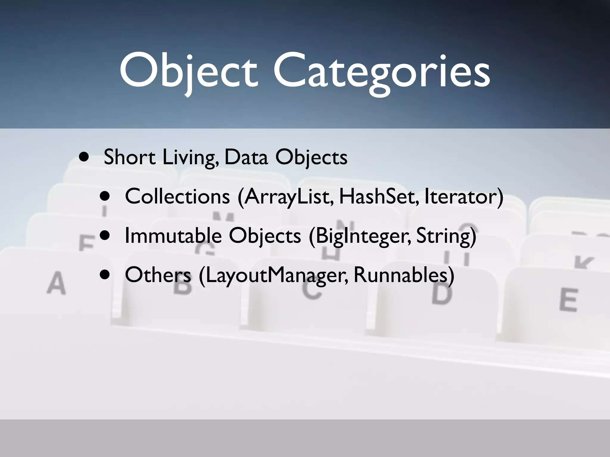 Object Categories
•   Short Living, Data Objects
    •   Collections (ArrayList, HashSet, Iterator)
    •   Immutable Objects (BigInteger, String)
    •   Others (LayoutManager, Runnables)
 