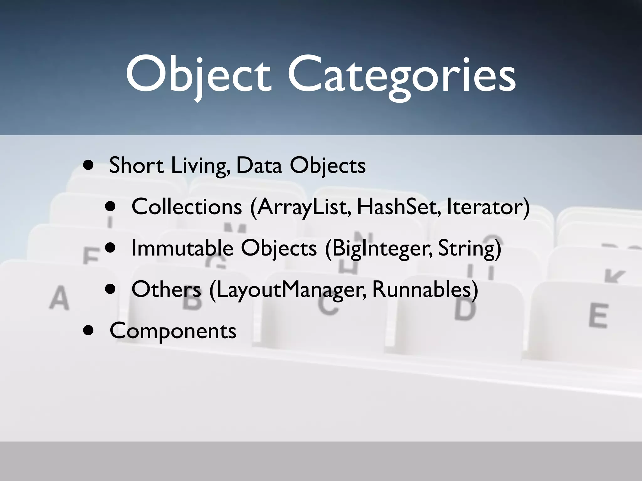 Object Categories
•   Short Living, Data Objects
    •   Collections (ArrayList, HashSet, Iterator)
    •   Immutable Objects (BigInteger, String)
    •   Others (LayoutManager, Runnables)
•   Components
 