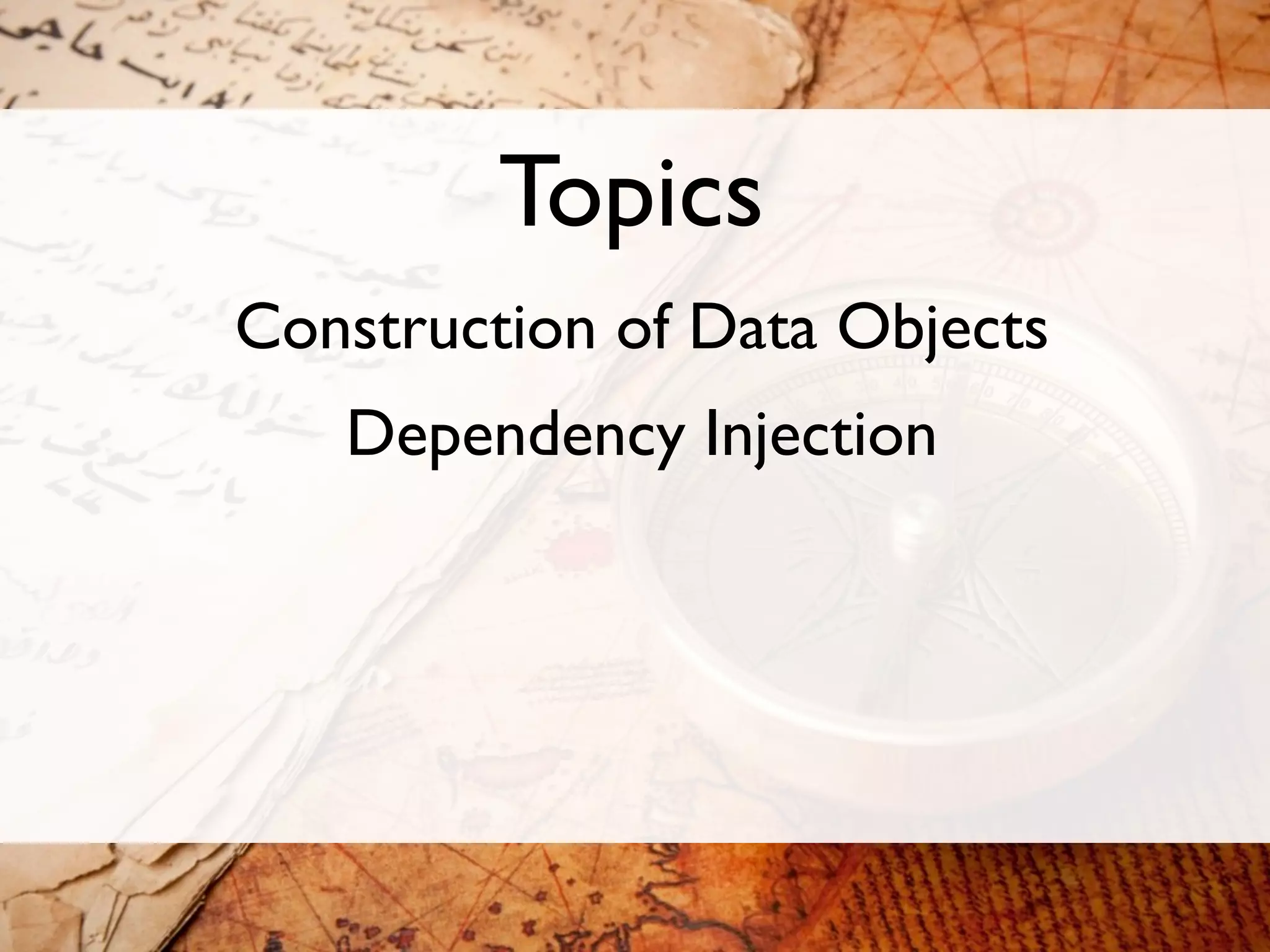 Topics
Construction of Data Objects
   Dependency Injection
 