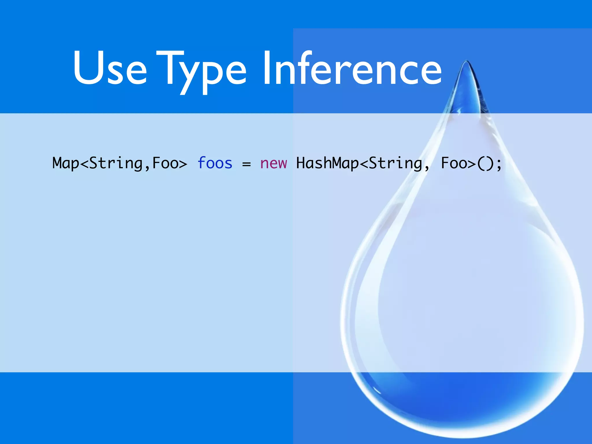 Use Type Inference
Map<String,Foo> foos = new HashMap<String, Foo>();
 