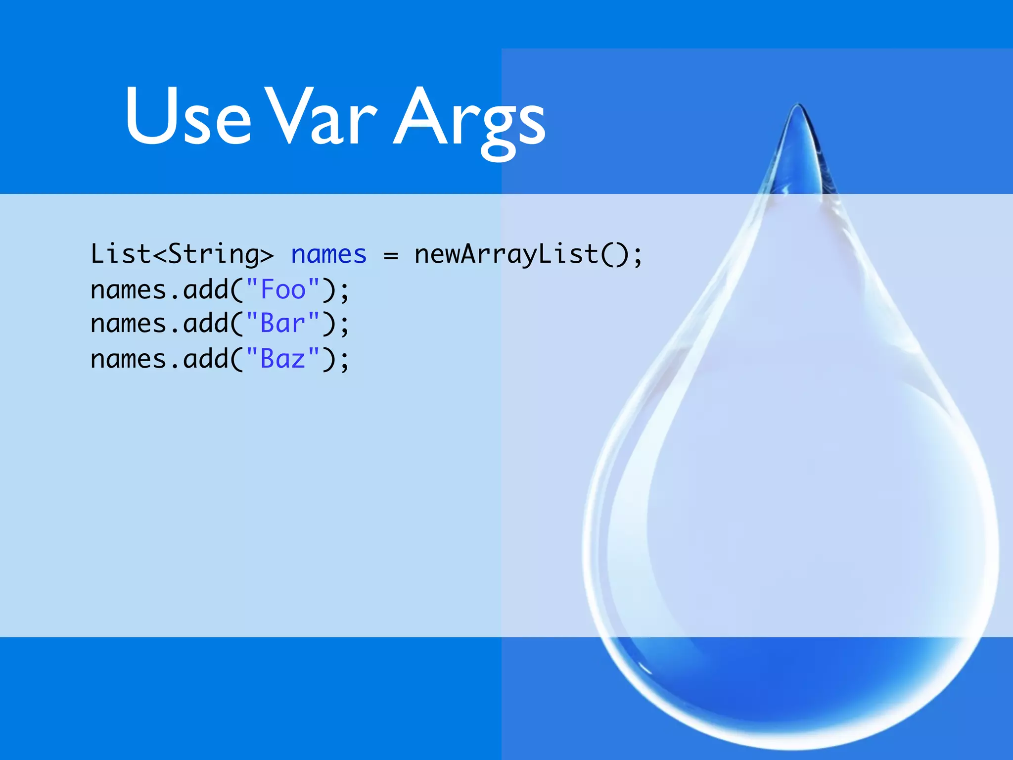 Use Var Args
List<String> names = newArrayList();
names.add("Foo");
names.add("Bar");
names.add("Baz");
 
