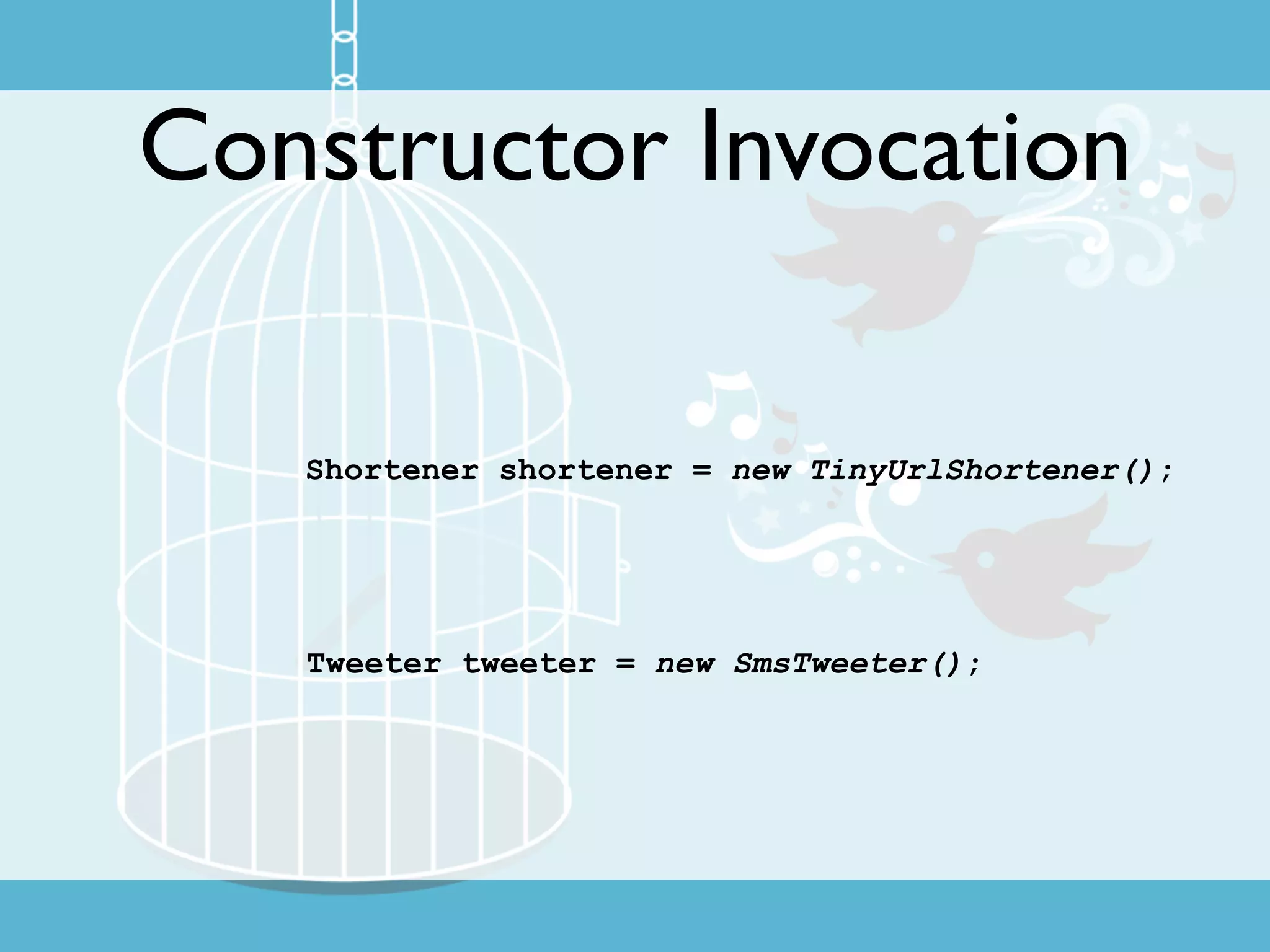 Constructor Invocation

   Shortener shortener = new TinyUrlShortener();




   Tweeter tweeter = new SmsTweeter();
 