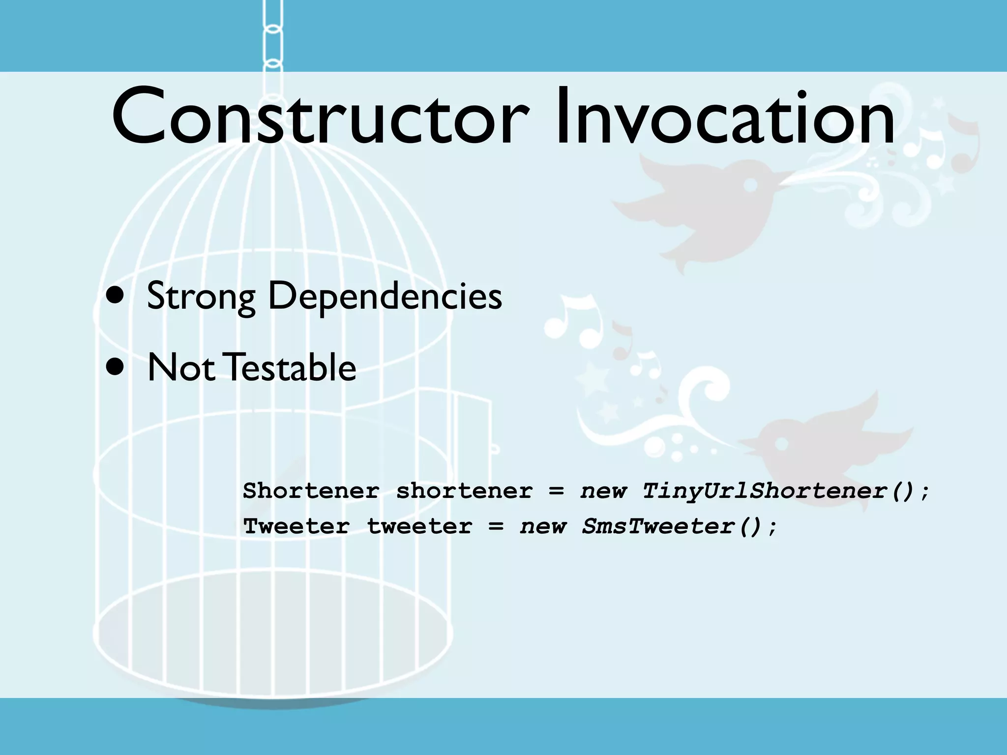 Constructor Invocation

• Strong Dependencies
• Not Testable
       Shortener shortener = new TinyUrlShortener();
       Tweeter tweeter = new SmsTweeter();
 
