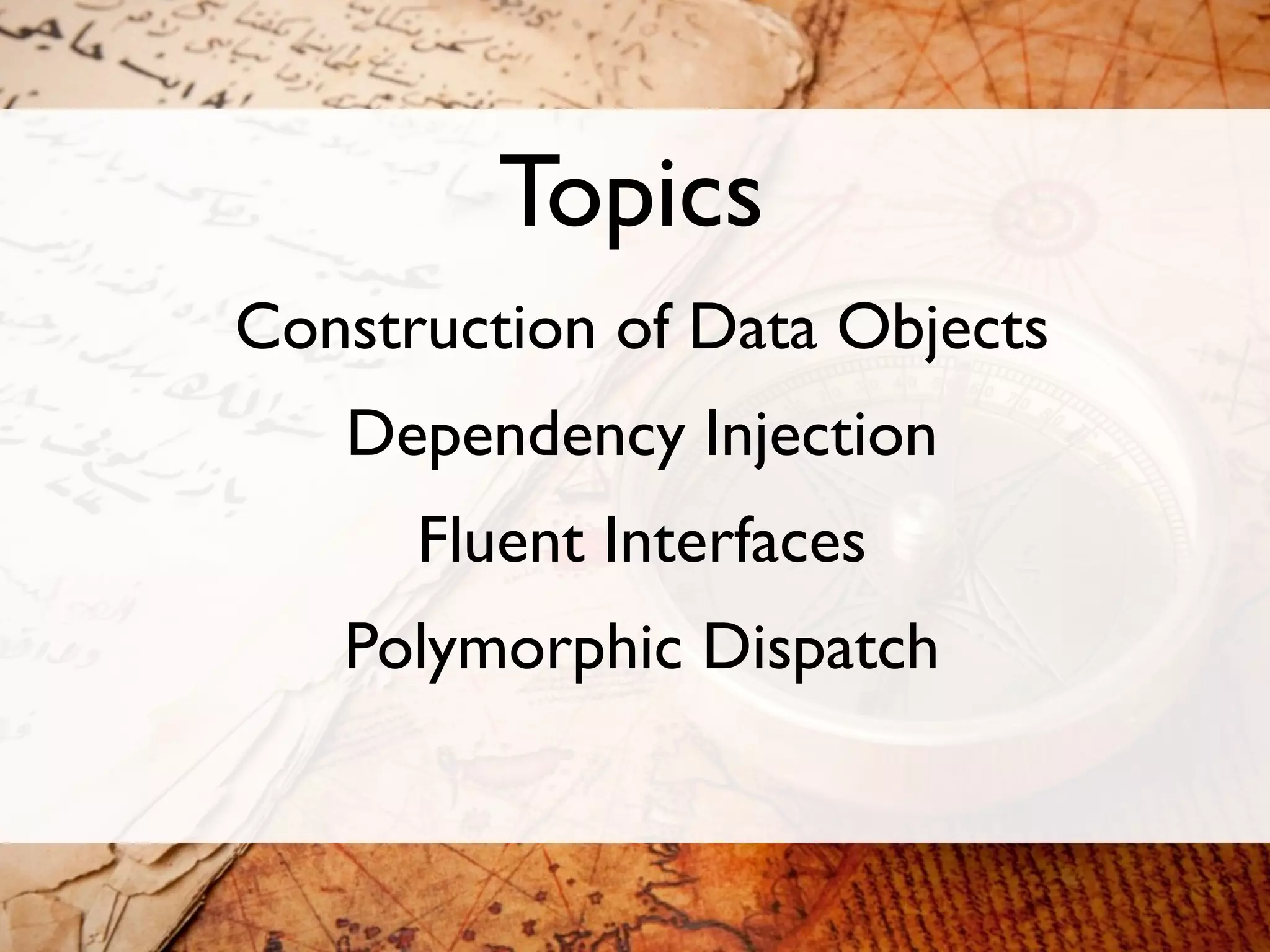 Topics
Construction of Data Objects
   Dependency Injection
      Fluent Interfaces
   Polymorphic Dispatch
 
