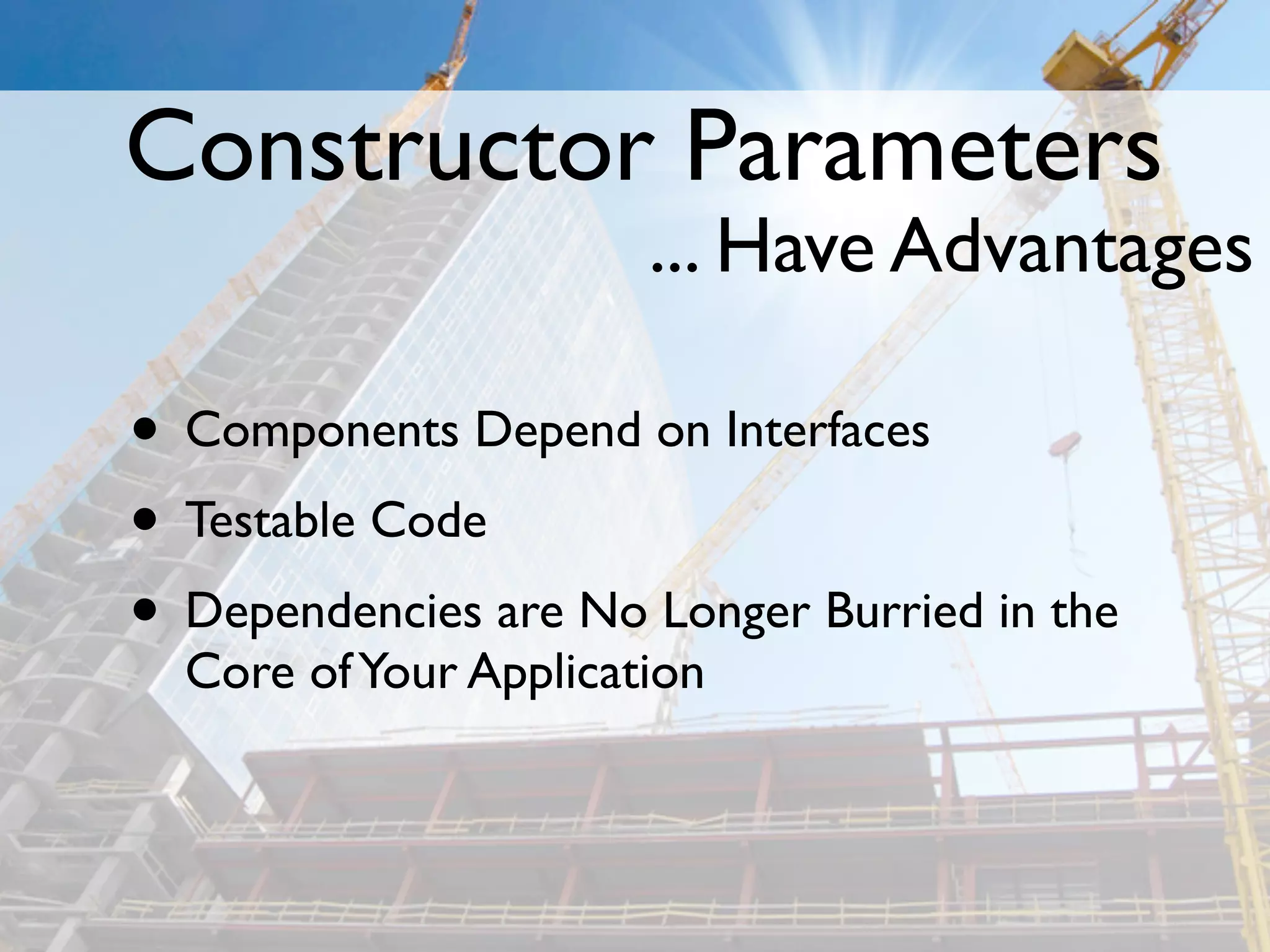 Constructor Parameters
                       ... Have Advantages

• Components Depend on Interfaces
• Testable Code
• Dependencies are No Longer Burried in the
  Core of Your Application
 