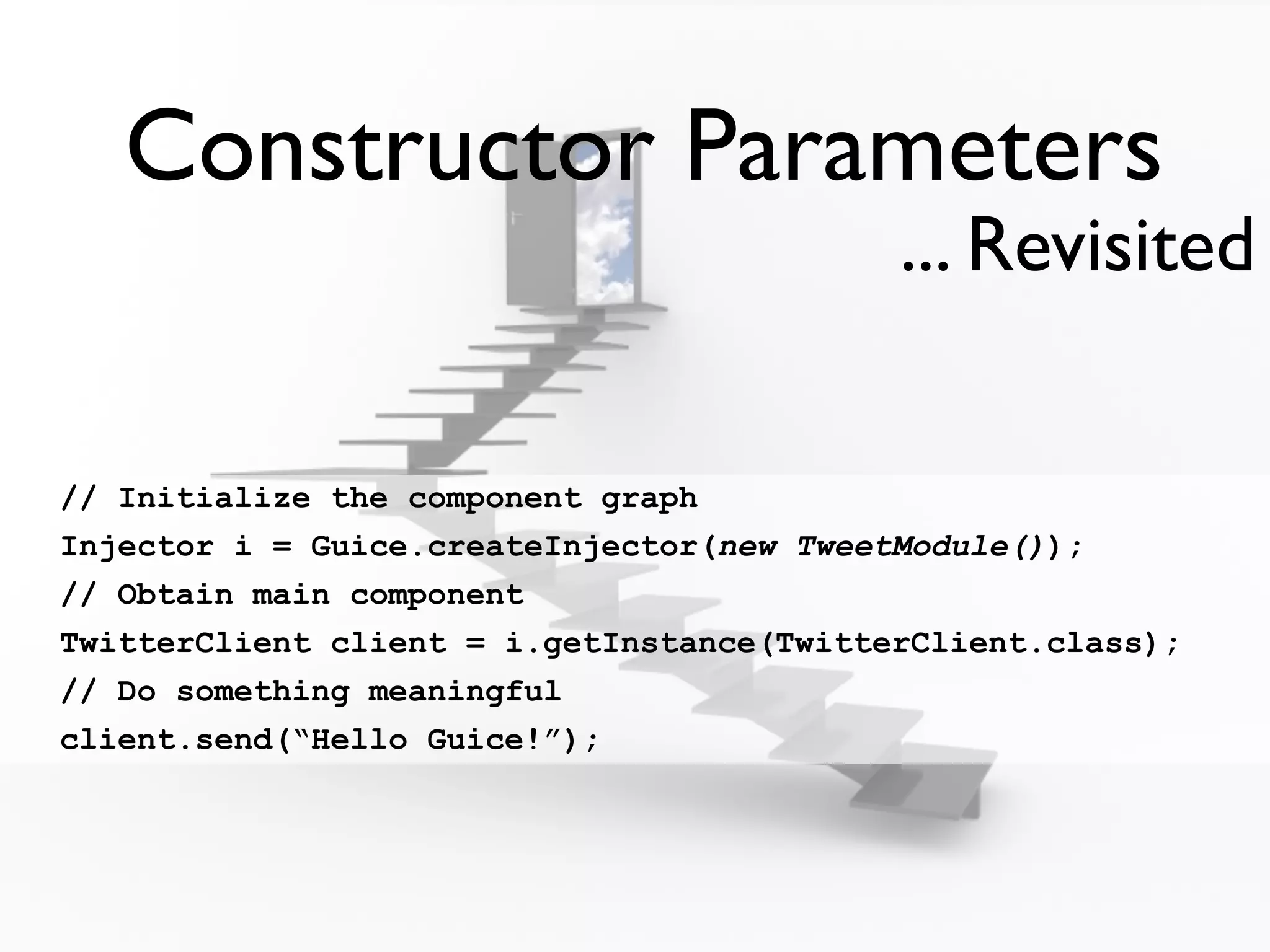 Constructor Parameters
                                           ... Revisited

// Initialize the component graph
Injector i = Guice.createInjector(new TweetModule());
// Obtain main component
TwitterClient client = i.getInstance(TwitterClient.class);
// Do something meaningful
client.send(“Hello Guice!”);
 