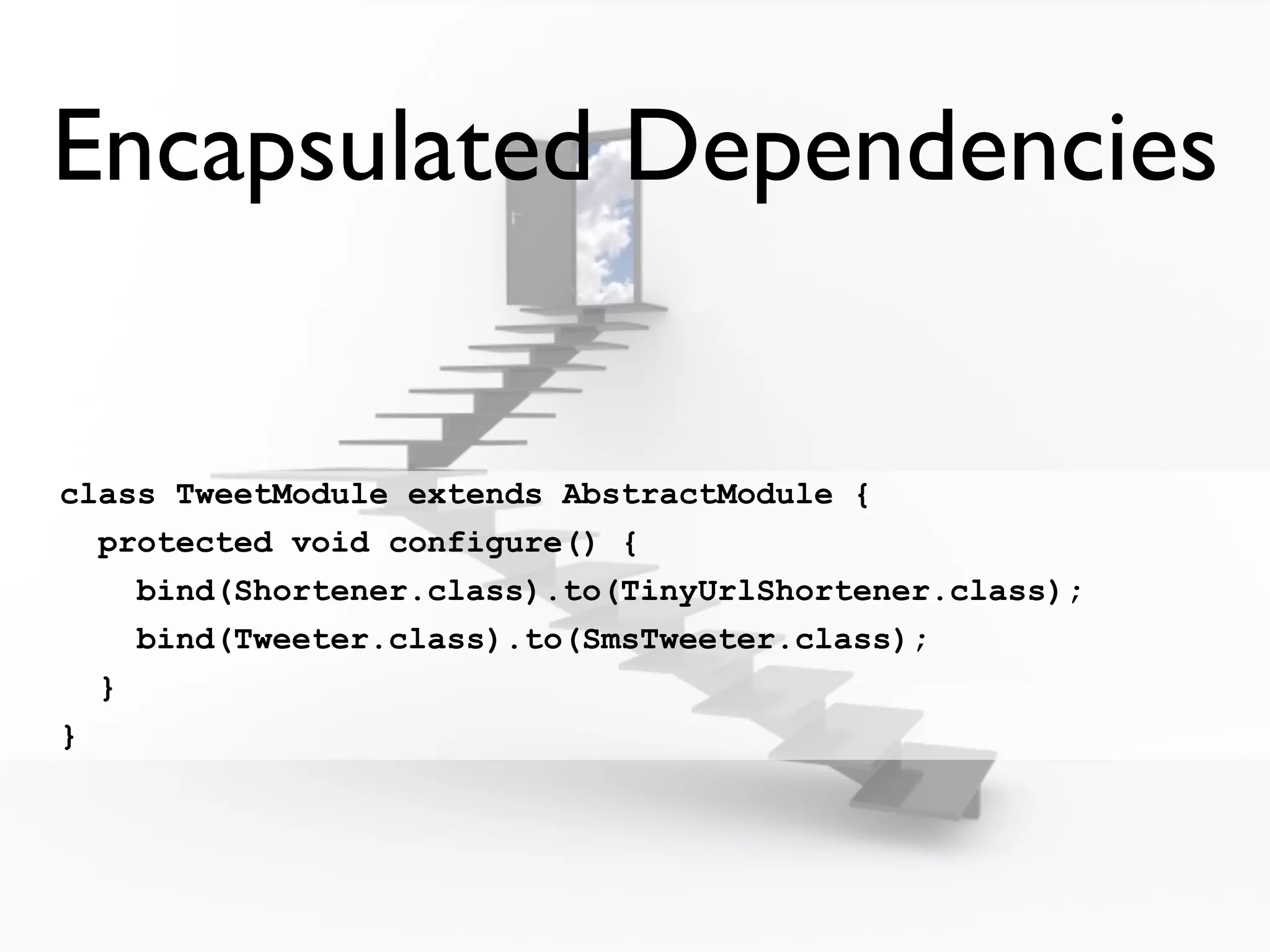 Encapsulated Dependencies


class TweetModule extends AbstractModule {
  protected void configure() {
    bind(Shortener.class).to(TinyUrlShortener.class);
    bind(Tweeter.class).to(SmsTweeter.class);
  }
}
 