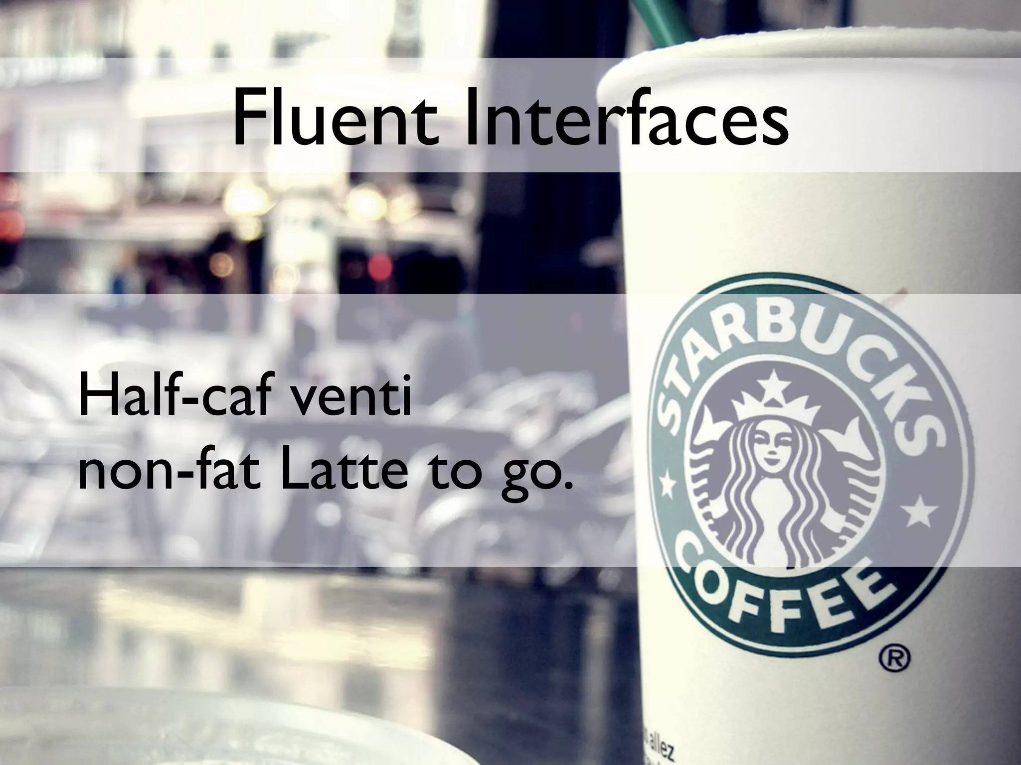 Fluent Interfaces


Half-caf venti
non-fat Latte to go.
 