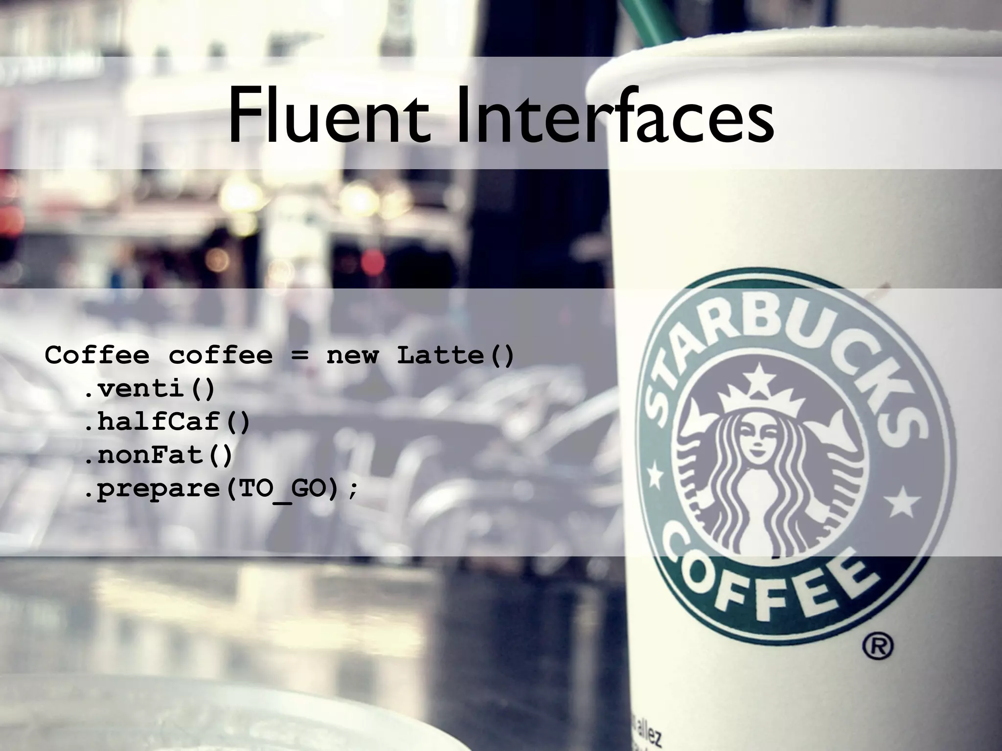 Fluent Interfaces

Coffee coffee = new Latte()
  .venti()
  .halfCaf()
  .nonFat()
  .prepare(TO_GO);
 