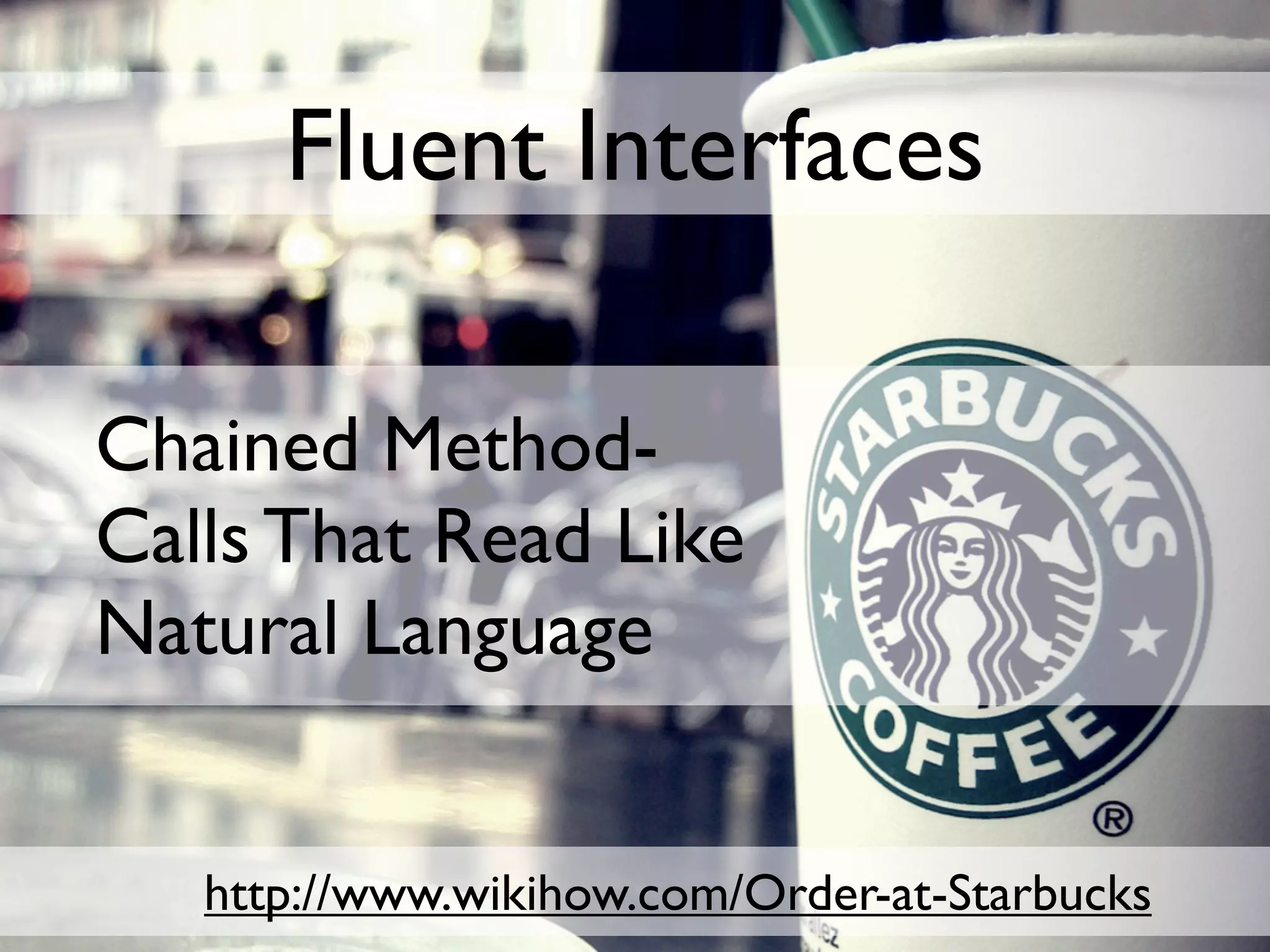 Fluent Interfaces

Chained Method-
Calls That Read Like
Natural Language


   http://www.wikihow.com/Order-at-Starbucks
 