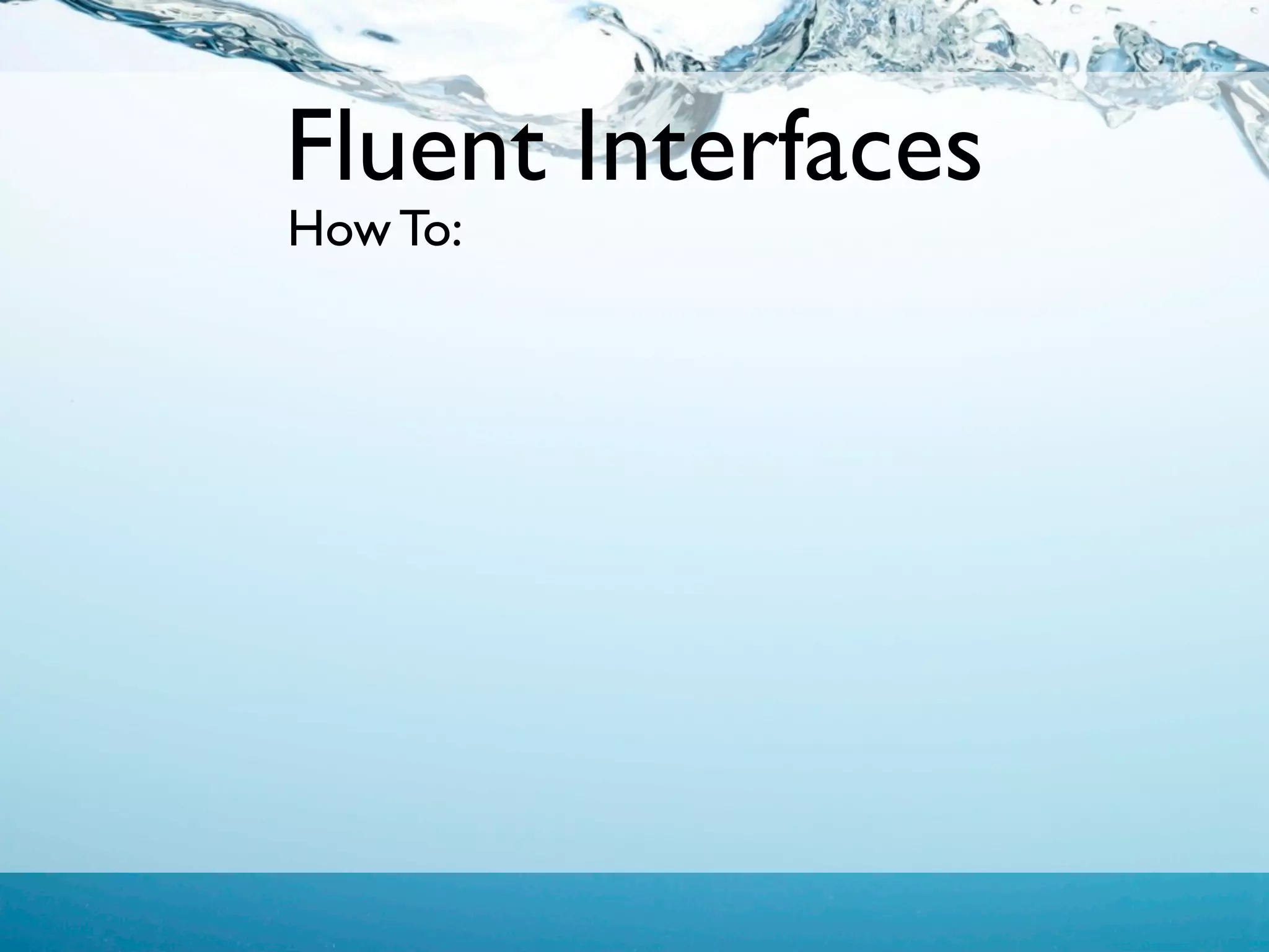 Fluent Interfaces
How To:
 