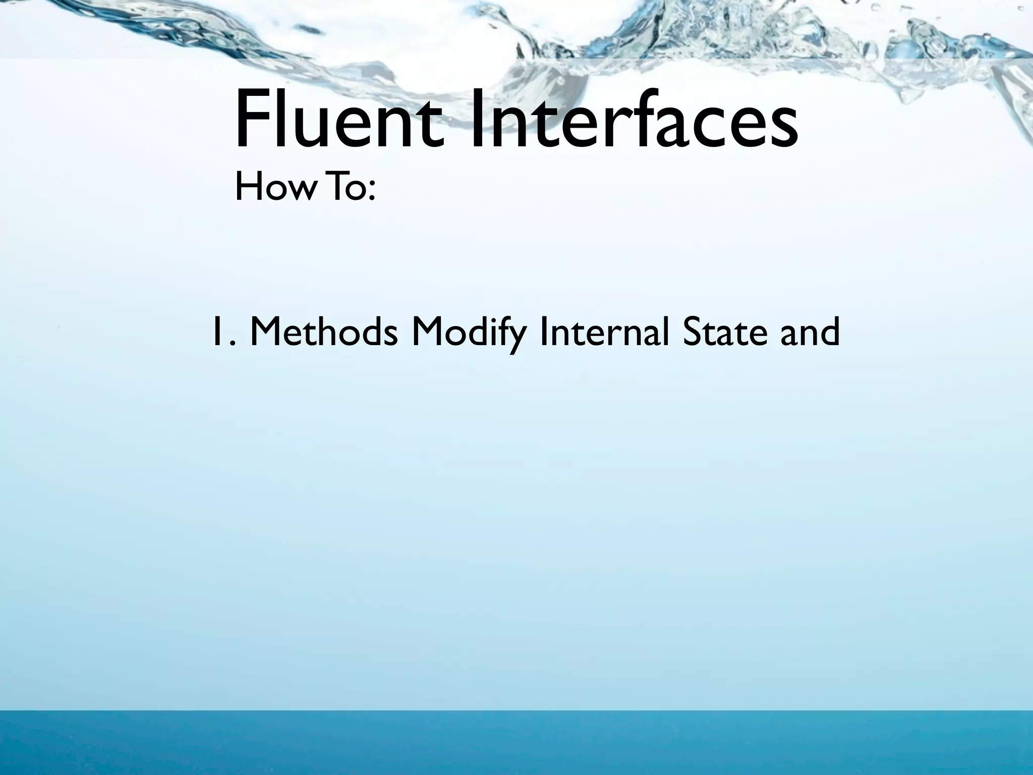 Fluent Interfaces
 How To:


1. Methods Modify Internal State and
 