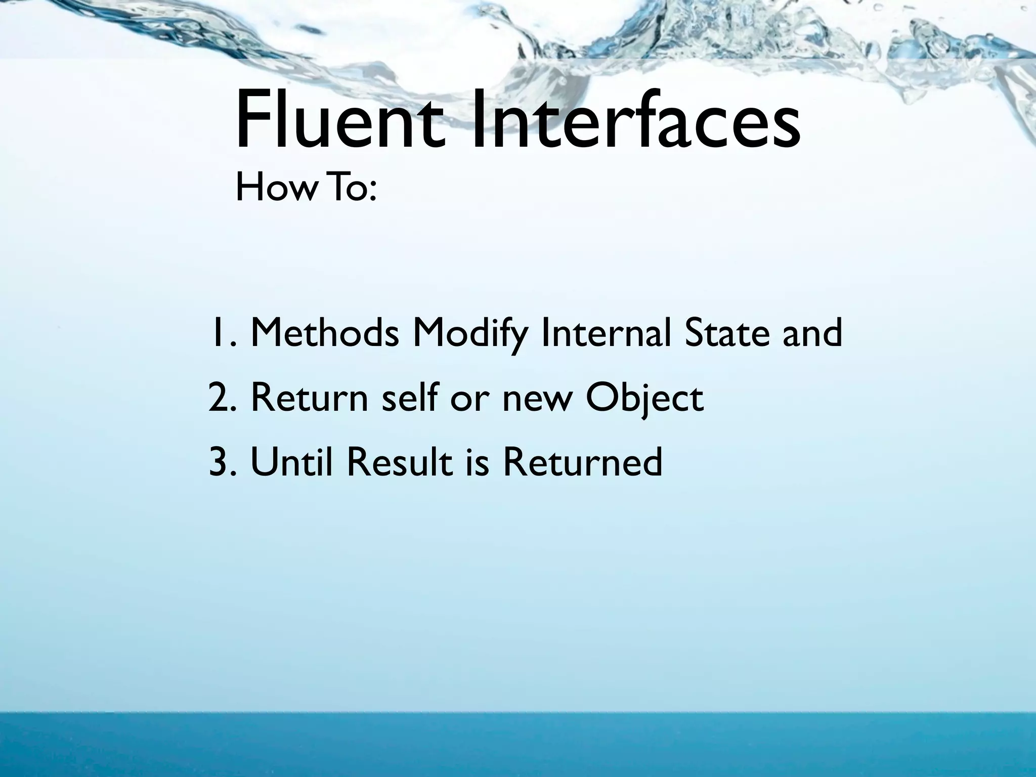 Fluent Interfaces
 How To:


1. Methods Modify Internal State and
2. Return self or new Object
3. Until Result is Returned
 